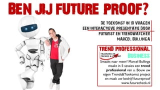 BEN JIJ FUTURE PROOF?
DE TOEKOMST IN 10 VRAGEN
EEN INTERACTIEVE PRESENTATIE DOOR
FUTURIST EN TRENDWATCHER
MARCEL BULLINGA

Smaakt naar meer? Marcel Bullinga
maakt in 5 sessies een trend
professional van u. Bouw uw
eigen Trends&Toekomst project
en maak uw bedrijf futureproof
www.futurecheck.nl

 
