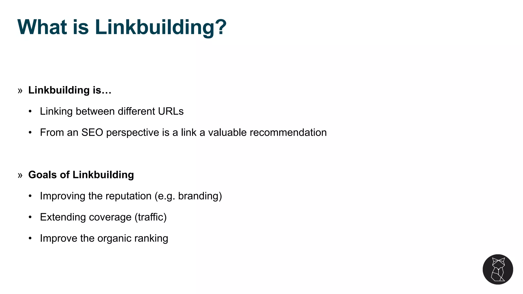 » Linkbuilding is…
• Linking between different URLs
• From an SEO perspective is a link a valuable recommendation
» Goals of Linkbuilding
• Improving the reputation (e.g. branding)
• Extending coverage (traffic)
• Improve the organic ranking
What is Linkbuilding?
 