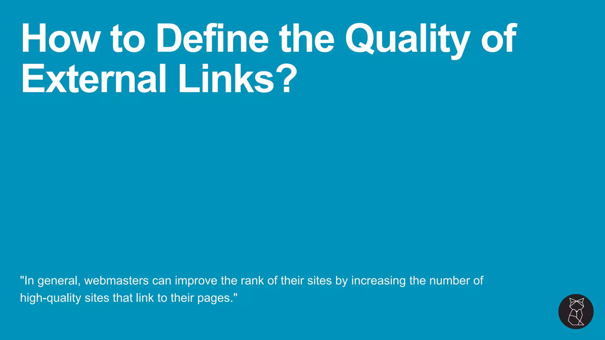 How to Define the Quality of
External Links?
"In general, webmasters can improve the rank of their sites by increasing the number of
high-quality sites that link to their pages."
 