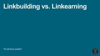 Linkbuilding vs. Linkearning
“It’s all about quality!”
 
