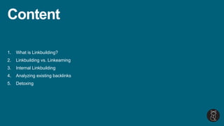 1. What is Linkbuilding?
2. Linkbuilding vs. Linkearning
3. Internal Linkbuilding
4. Analyzing existing backlinks
5. Detoxing
Content
 
