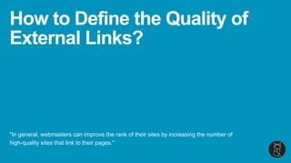 How to Define the Quality of
External Links?
"In general, webmasters can improve the rank of their sites by increasing the number of
high-quality sites that link to their pages."
 