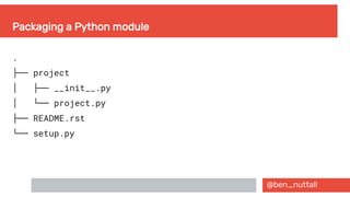 @ben_nuttall
Packaging a Python module
.
├── project
  │ ├── __init__.py
  │ └── project.py
├── README.rst
└── setup.py
 