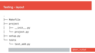 @ben_nuttall
Testing - layout
.
├── Makefile
├── project
  │ ├── __init__.py
  │ └── project.py
├── setup.py
└── tests
└── test_add.py
 