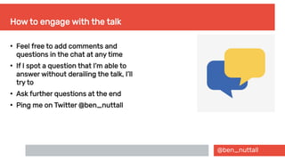 @ben_nuttall
How to engage with the talk
●
Feel free to add comments and
questions in the chat at any time
●
If I spot a question that I’m able to
answer without derailing the talk, I’ll
try to
●
Ask further questions at the end
●
Ping me on Twitter @ben_nuttall
 