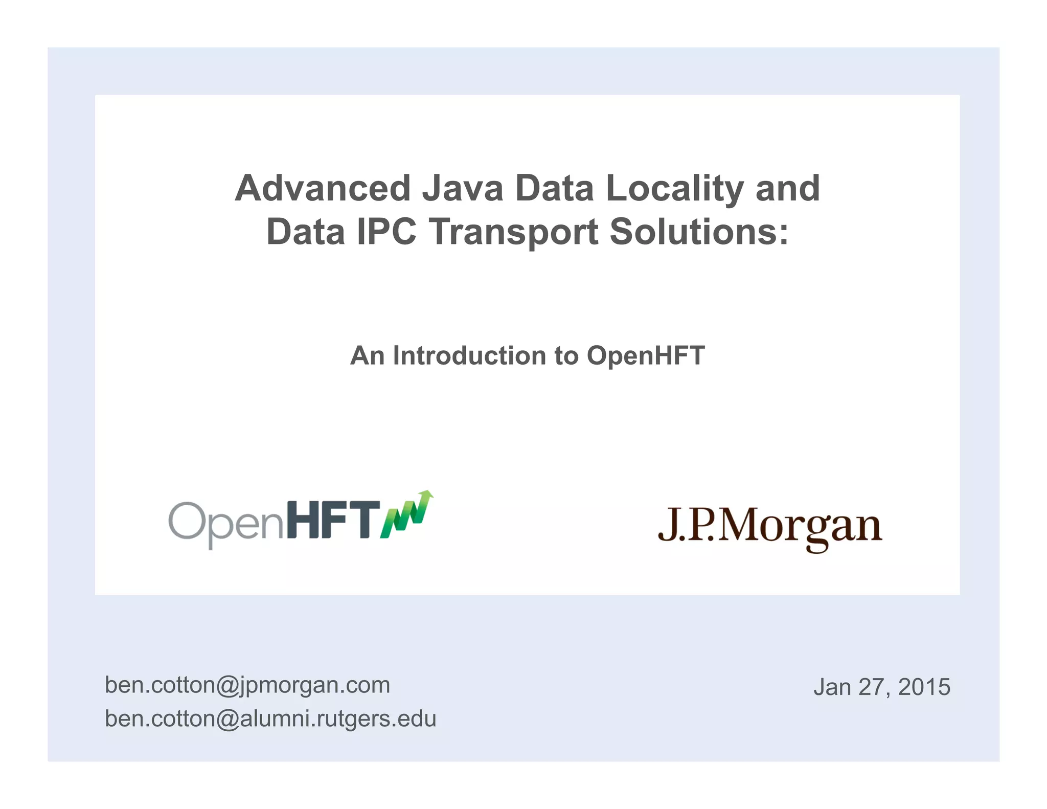 Advanced Java Data Locality and
Data IPC Transport Solutions:
An Introduction to OpenHFT
ben.cotton@jpmorgan.com
ben.cotton@alumni.rutgers.edu
Jan 27, 2015
 