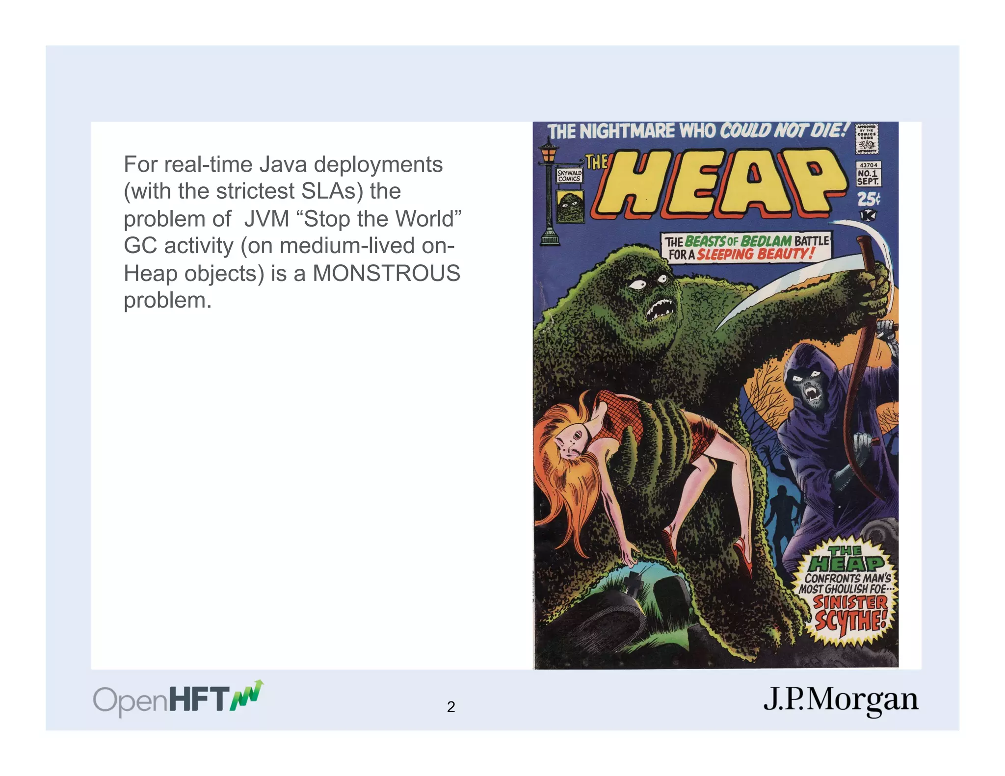 For real-time Java deployments
(with the strictest SLAs) the
problem of JVM “Stop the World”
GC activity (on medium-lived on-
Heap objects) is a MONSTROUS
problem.
2
 