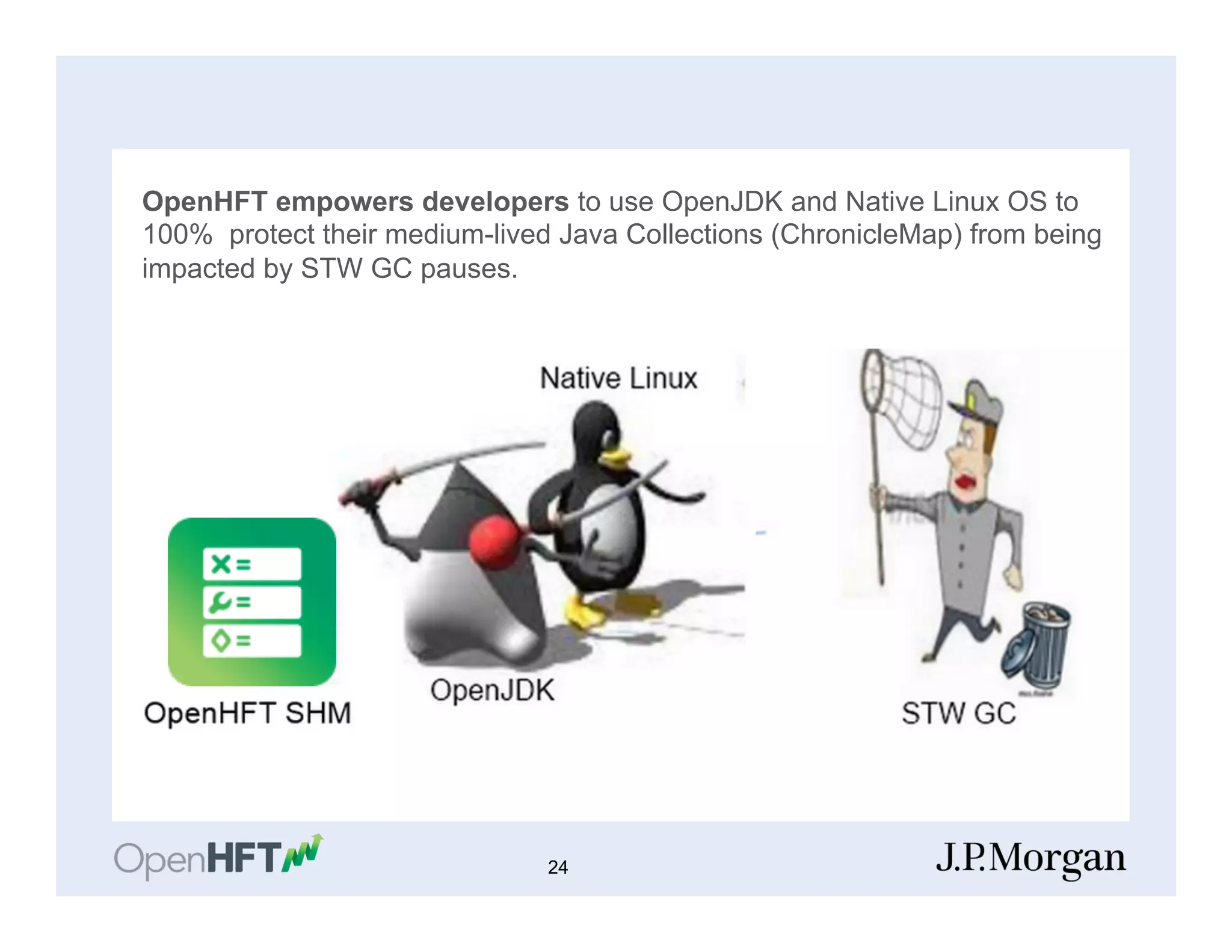 OpenHFT empowers developers to use OpenJDK and Native Linux OS to
100% protect their medium-lived Java Collections (ChronicleMap) from being
impacted by STW GC pauses.
24
 