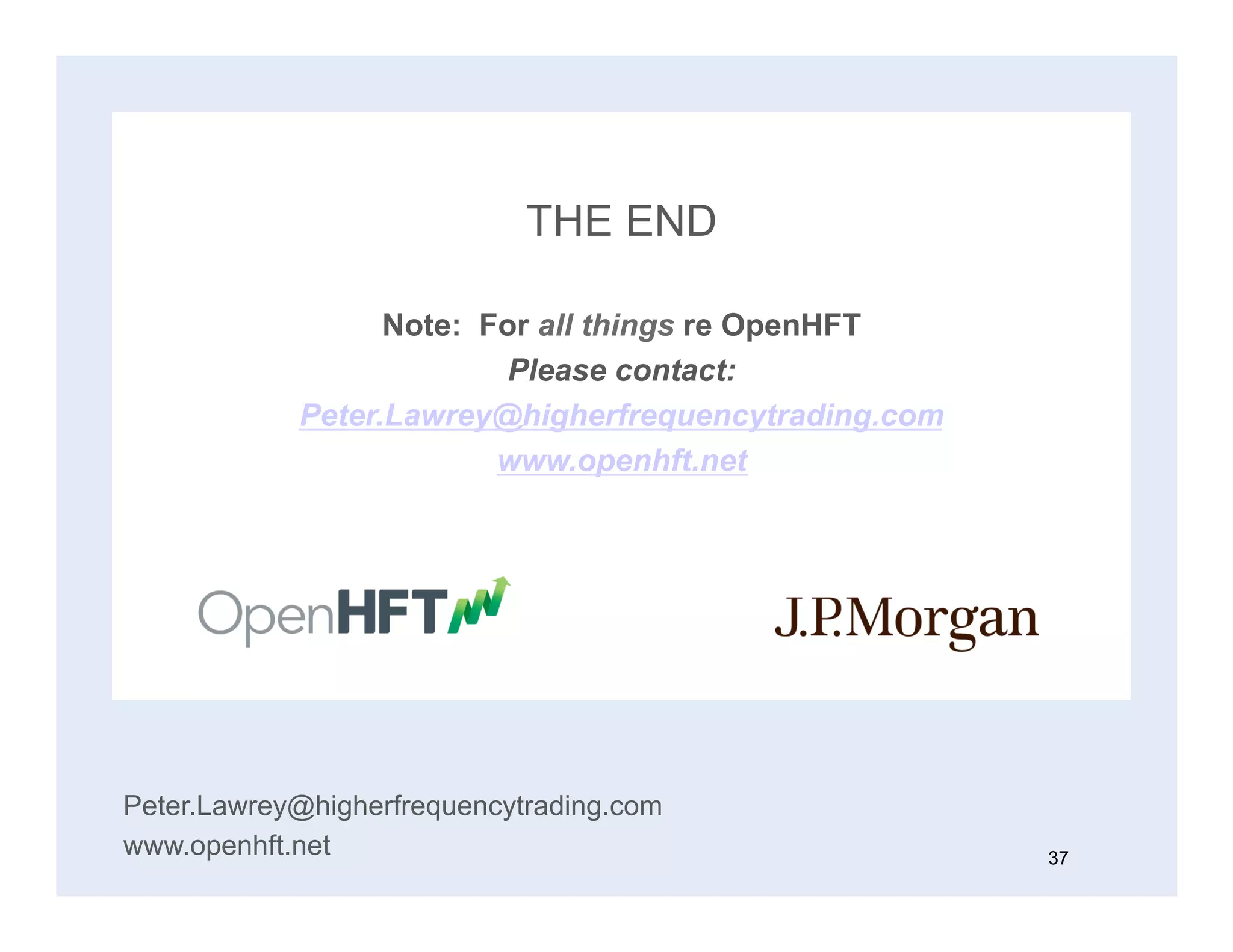THE END
Note: For all things re OpenHFT
Please contact:
Peter.Lawrey@higherfrequencytrading.com
www.openhft.net
Peter.Lawrey@higherfrequencytrading.com
www.openhft.net 37
 