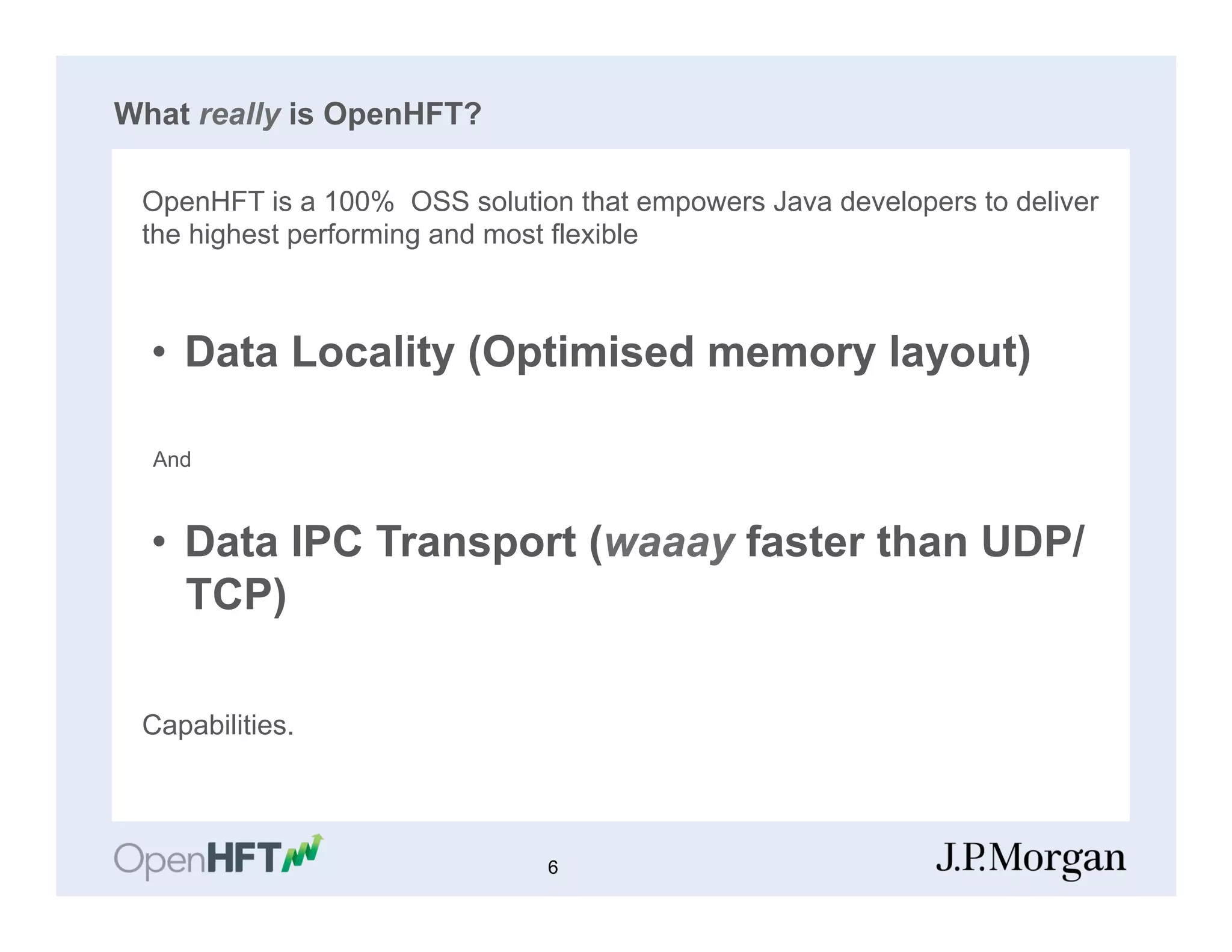 What really is OpenHFT?
OpenHFT is a 100% OSS solution that empowers Java developers to deliver
the highest performing and most flexible
•  Data Locality (Optimised memory layout)
And
•  Data IPC Transport (waaay faster than UDP/
TCP)
Capabilities.
6
 