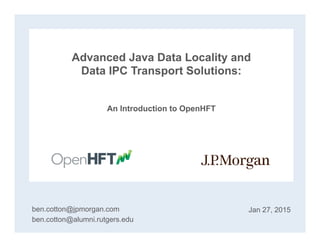 Advanced Java Data Locality and
Data IPC Transport Solutions:
An Introduction to OpenHFT
ben.cotton@jpmorgan.com
ben.cotton@alumni.rutgers.edu
Jan 27, 2015
 