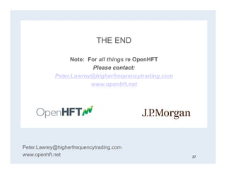 THE END
Note: For all things re OpenHFT
Please contact:
Peter.Lawrey@higherfrequencytrading.com
www.openhft.net
Peter.Lawrey@higherfrequencytrading.com
www.openhft.net 37
 