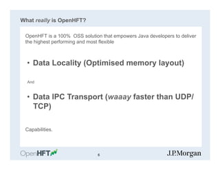 What really is OpenHFT?
OpenHFT is a 100% OSS solution that empowers Java developers to deliver
the highest performing and most flexible
•  Data Locality (Optimised memory layout)
And
•  Data IPC Transport (waaay faster than UDP/
TCP)
Capabilities.
6
 