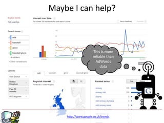 g
http://www.google.co.uk/trends
Maybe I can help?
This is more
reliable than
AdWords
data
 