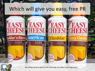 Not always quite as good as the real thing, but often surprisingly good
Which will give you easy, free PR
 