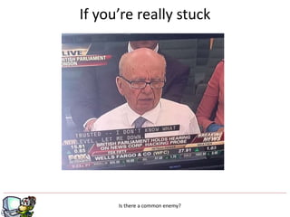 If you’re really stuck
Is there a common enemy?
 