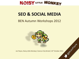 SEO & SOCIAL MEDIA
BEN Autumn Workshops 2012
Jon Payne, Noisy Little Monkey| Science City Bristol| 16th October 2012
 
