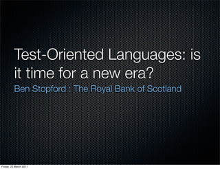 Test-Oriented Languages: is
          it time for a new era?
          Ben Stopford : The Royal Bank of Scotland




Friday, 25 March 2011
 