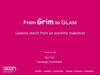 From  Grim  to  Glam Lessons learnt from an extreme makeover Ben Tart Campaign Coordinator 