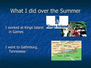What I did over the Summer I worked at Kings Island in Games I went to Gatlinburg, Tennessee 