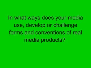 In what ways does your media use, develop or challenge forms and conventions of real media products?   