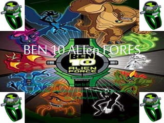 BEN 10ALIenFORES
Ben 10 is a animation cartoon in which one person called ben saw
a star is coming to earth he run to the star and it is the omnitrix
he touch the omnitrix and it came to his hand after some days
ben got same aliens .
 