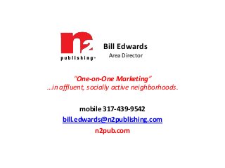 Bill Edwards
Area Director

"One-on-One Marketing”
…in affluent, socially active neighborhoods.
mobile 317-439-9542
bill.edwards@n2publishing.com
n2pub.com

 