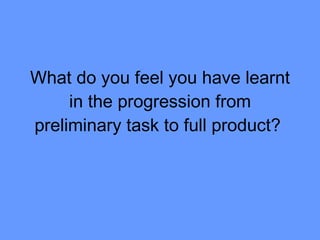 What do you feel you have learnt in the progression from preliminary task to full product?   