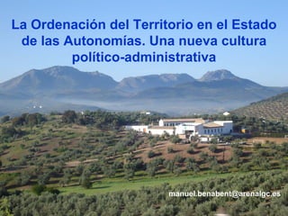 La Ordenación del Territorio en el Estado
 de las Autonomías. Una nueva cultura
         político-administrativa




                        manuel.benabent@arenalgc.es
 