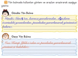 Gündüz Güne ş’ten, karınca yuvalarından, ağaçların 
üzerindeki yosunlardan, pusuladan yararlanarak yönümüzü 
buluruz. 
Gece Kutup Yıldızı’ndan ve pusuladan yararlanarak 
yönümüzü bulabiliriz. 
 