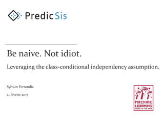Be naive. Not idiot.
Leveraging the class-conditional independency assumption.
Sylvain Ferrandiz
21 février 2017
 