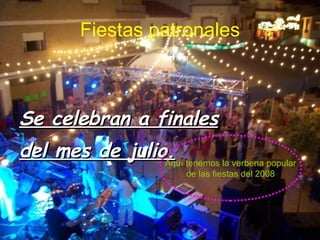 Fiestas patronales Se celebran a finales del mes de julio. Aquí tenemos la verbena popular de las fiestas del 2008