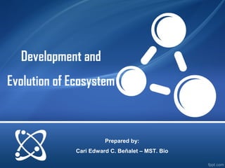 Development and
Evolution of Ecosystem
Prepared by:
Cari Edward C. Beñalet – MST. Bio
 