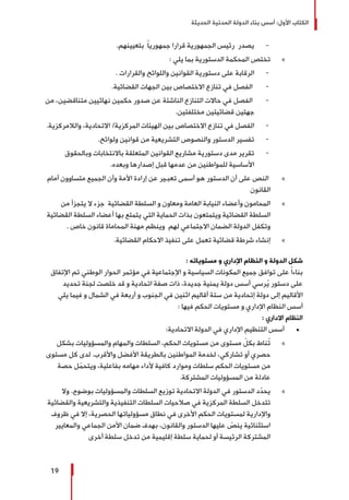 ‫الحديثة‬ ‫المدنية‬ ‫الدولة‬ ‫بناء‬ ‫أسس‬ :‫األول‬ ‫الكتاب‬
19
-	.‫بتعيينهم‬ ً‫ا‬‫جمهوري‬ ‫قرارا‬ ‫الجمهورية‬ ‫رئيس‬ ‫يصدر‬
»»: ‫يلي‬ ‫بما‬ ‫الدستورية‬ ‫المحكمة‬ ‫تختص‬
-	. ‫والقرارات‬ ‫واللوائح‬ ‫القوانين‬ ‫دستورية‬ ‫على‬ ‫الرقابة‬
-	.‫القضائية‬ ‫الجهات‬ ‫بين‬ ‫االختصاص‬ ‫تنازع‬ ‫في‬ ‫الفصل‬
-	‫من‬ ،‫متناقضين‬ ‫نهائيين‬ ‫حكمين‬ ‫صدور‬ ‫عن‬ ‫الناشئة‬ ‫التنازع‬ ‫حاالت‬ ‫في‬ ‫الفصل‬
.‫مختلفتين‬ ‫قضائيتين‬ ‫جهتين‬
-	.‫والالمركزية‬ ،‫االتحادية‬ /‫المركزية‬ ‫الهيئات‬ ‫بين‬ ‫االختصاص‬ ‫تنازع‬ ‫في‬ ‫الفصل‬
-	.‫ولوائح‬ ‫قوانين‬ ‫من‬ ‫التشريعية‬ ‫والنصوص‬ ‫الدستور‬ ‫تفسير‬
-	‫وبالحقوق‬ ‫باالنتخابات‬ ‫المتعلقة‬ ‫القوانين‬ ‫مشاريع‬ ‫دستورية‬ ‫مدى‬ ‫تقرير‬
.‫وبعده‬ ‫إصدارها‬ ‫قبل‬ ‫عدمها‬ ‫من‬ ‫للمواطنين‬ ‫األساسية‬
»»‫أمام‬ ‫متساوون‬ ‫الجميع‬ ‫وأن‬ ‫األمة‬ ‫إرادة‬ ‫عن‬ ‫تعبـير‬ ‫أسمى‬ ‫هو‬ ‫الدستور‬ ‫أن‬ ‫على‬ ‫النص‬
‫القانون‬
»»‫من‬ ‫يتجزأ‬ ‫ال‬ ‫جزء‬ ‫القضائية‬ ‫السلطة‬ ‫و‬ ‫ومعاون‬ ‫العامة‬ ‫النيابة‬ ‫وأعضاء‬ ‫المحامون‬
‫القضائية‬ ‫السلطة‬ ‫أعضاء‬ ‫بها‬ ‫يتمتع‬ ‫التي‬ ‫الحماية‬ ‫بذات‬ ‫ويتمتعون‬ ‫القضائية‬ ‫السلطة‬
. ‫خاص‬ ‫قانون‬ ‫المحاماة‬ ‫مهنة‬ ‫وينظم‬ ‫لهم‬ ‫االجتماعي‬ ‫الضمان‬ ‫الدولة‬ ‫وتكفل‬
»».‫القضائية‬ ‫االحكام‬ ‫تنفيذ‬ ‫على‬ ‫تعمل‬ ‫قضائية‬ ‫شرطة‬ ‫إنشاء‬
: ‫مستوياته‬ ‫و‬ ‫اإلداري‬ ‫النظام‬ ‫و‬ ‫الدولة‬ ‫شكل‬
‫اإلتفاق‬ ‫تم‬ ‫الوطني‬ ‫الحوار‬ ‫مؤتمر‬ ‫في‬ ‫اإلجتماعية‬ ‫و‬ ‫السياسية‬ ‫المكونات‬ ‫جميع‬ ‫توافق‬ ‫على‬ ً‫ا‬‫بناء‬
‫تحديد‬ ‫لجنة‬ ‫خلصت‬ ‫قد‬ ‫و‬ ‫اتحادية‬ ‫صفة‬ ‫ذات‬ ،‫جديدة‬ ‫يمنية‬ ‫دولة‬ ‫أسس‬ ‫رسي‬ُ‫ي‬ ‫دستور‬ ‫على‬
‫يلي‬ ‫فيما‬ ‫و‬ ‫الشمال‬ ‫في‬ ‫أربعة‬ ‫و‬ ‫الجنوب‬ ‫في‬ ‫اثنين‬ ‫أقاليم‬ ‫ستة‬ ‫من‬ ‫إتحادية‬ ‫دولة‬ ‫إلى‬ ‫األقاليم‬
: ‫فيها‬ ‫الحكم‬ ‫مستويات‬ ‫و‬ ‫اإلداري‬ ‫النظام‬ ‫أسس‬
: ‫االداري‬ ‫النظام‬
± 	:‫االتحادية‬ ‫الدولة‬ ‫في‬ ‫اإلداري‬ ‫التنظيم‬ ‫أسس‬
»»‫بشكل‬ ‫والمسؤوليات‬ ‫والمهام‬ ‫السلطات‬ ،‫الحكم‬ ‫مستويات‬ ‫من‬ ‫مستوى‬ ّ‫بكل‬ ‫ُناط‬‫ت‬
‫مستوى‬ ‫كل‬ ‫لدى‬ .‫واألقرب‬ ‫األفضل‬ ‫بالطريقة‬ ‫المواطنين‬ ‫لخدمة‬ ،‫تشاركي‬ ‫أو‬ ‫حصري‬
‫حصة‬ ‫ل‬ّ‫ويتحم‬ ،‫بفاعلية‬ ‫مهامه‬ ‫ألداء‬ ‫كافية‬ ‫وموارد‬ ‫سلطات‬ ‫الحكم‬ ‫مستويات‬ ‫من‬
.‫المشتركة‬ ‫المسؤوليات‬ ‫من‬ ‫عادلة‬
»»‫وال‬ .‫بوضوح‬ ‫والمسؤوليات‬ ‫السلطات‬ ‫توزيع‬ ‫االتحادية‬ ‫الدولة‬ ‫في‬ ‫الدستور‬ ‫د‬ّ‫يحد‬
‫والقضائية‬ ‫والتشريعية‬ ‫التنفيذية‬ ‫السلطات‬ ‫صالحيات‬ ‫في‬ ‫المركزية‬ ‫السلطة‬ ‫تتدخل‬
‫ظروف‬ ‫في‬ ‫إال‬ ،‫الحصرية‬ ‫مسؤولياتها‬ ‫نطاق‬ ‫في‬ ‫األخرى‬ ‫الحكم‬ ‫لمستويات‬ ‫واإلدارية‬
‫والمعايير‬ ‫الجماعي‬ ‫األمن‬ ‫ضمان‬ ‫بهدف‬ ،‫والقانون‬ ‫الدستور‬ ‫عليها‬ ّ‫ينص‬ ‫استثنائية‬
‫أخرى‬ ‫سلطة‬ ‫تدخل‬ ‫من‬ ‫إقليمية‬ ‫سلطة‬ ‫لحماية‬ ‫أو‬ ‫الرئيسة‬ ‫المشتركة‬
 