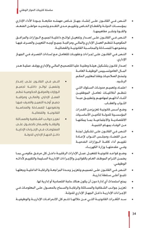 ‫الوطني‬ ‫الحوار‬ ‫كتيبات‬ ‫سلسلة‬
34
± 	‫اإلداري‬ ‫األداء‬ ‫جــودة‬ ‫متابعــة‬ ‫مهمتــه‬ ‫خــاص‬ ‫جهــاز‬ ‫إنشــاء‬ ‫علــى‬ ‫القانــون‬ ‫فــي‬ ‫النــص‬
‫الضعــف‬ ‫مواطــن‬ ‫وتحديــد‬ ‫التقــدم‬ ‫مــدى‬ ‫وتقييــم‬ ‫الخــاص‬ ‫والقطــاع‬ ‫الدولــة‬ ‫بمؤسســات‬
.‫مفاهيمهــا‬ ‫ونشــر‬ ‫والقــوة‬
± 	‫والمرافــق‬ ‫الــوزارات‬ ‫لجميــع‬ ‫داخليــة‬ ‫لوائــح‬ ‫وتفعيــل‬ ‫إصــدار‬ ‫علــى‬ ‫القانــون‬ ‫فــي‬ ‫النــص‬
‫ـا‬‫ـ‬‫فيه‬ ‫ـرف‬‫ـ‬‫والص‬ ‫ـن‬‫ـ‬‫التعيي‬ ‫ـه‬‫ـ‬‫أوج‬ ‫ـع‬‫ـ‬‫جمي‬ ‫ـة‬‫ـ‬‫ومراقب‬ ‫ـي‬‫ـ‬‫والمال‬ ‫اإلداري‬ ‫ـل‬‫ـ‬‫العم‬ ‫ـم‬‫ـ‬‫تنظ‬ ‫ـة‬‫ـ‬‫الحكومي‬
.‫والقضائيــة‬ ‫القانونيــة‬ ‫والمحاســبة‬ ‫للمســاءلة‬ ‫وخضوعهــا‬
± 	‫ـاز‬‫ـ‬‫الجه‬ ‫ـي‬‫ـ‬‫ف‬ ‫ـرف‬‫ـ‬‫التص‬ ‫ـاءات‬‫ـ‬‫إس‬ ‫ـع‬‫ـ‬‫م‬ ‫ـل‬‫ـ‬‫للتعام‬ ‫ـات‬‫ـ‬‫وعقوب‬ ‫ـراءات‬‫ـ‬‫إج‬ ‫ـى‬‫ـ‬‫عل‬ ‫ـون‬‫ـ‬‫القان‬ ‫ـي‬‫ـ‬‫ف‬ ‫ـص‬‫ـ‬‫الن‬
.‫اإلداري‬
± 	‫ـدر‬‫ـ‬‫ه‬ ‫ـة‬‫ـ‬‫عملي‬ ‫ـف‬‫ـ‬‫ووق‬ ‫واإلداري‬ ‫ـي‬‫ـ‬‫المال‬ ‫ـح‬‫ـ‬‫للتصحي‬ ‫ـا‬‫ـ‬‫علي‬ ‫ـة‬‫ـ‬‫وطني‬ ‫ـة‬‫ـ‬‫هيئ‬ ‫ـكيل‬‫ـ‬‫بتش‬ ‫ـون‬‫ـ‬‫قان‬ ‫ـدار‬‫ـ‬‫إص‬
‫العامــة‬ ‫الوظيفــة‬ ‫العاموتســييس‬ ‫المــال‬
‫ـم‬‫ـ‬‫الحك‬ ‫ـر‬‫ـ‬‫لمعايي‬ ‫ـا‬‫ـ‬‫وفق‬ ‫ـات‬‫ـ‬‫الصالحي‬ ‫ـح‬‫ـ‬‫وتمن‬
.‫ـيد‬‫ـ‬‫الرش‬
± 	‫ـي‬‫ـ‬‫الت‬ ‫ـلوك‬‫ـ‬‫الس‬ ‫ـات‬‫ـ‬‫مدون‬ ‫ـم‬‫ـ‬‫وتعمي‬ ‫ـاد‬‫ـ‬‫اعتم‬
‫الموظفيــن‬ ‫تعامــل‬ ‫أخالقيــات‬ ‫تنظــم‬
‫مبــدأ‬ ‫وتطبيــق‬ ‫لمهامهــم‬ ‫أدائهــم‬ ‫أثنــاء‬
.‫والعقــاب‬ ‫الثــواب‬
± 	‫ـدرات‬‫ـ‬‫الق‬ ‫ـن‬‫ـ‬‫تعزيزم‬ ‫ـة‬‫ـ‬‫قانوني‬ ‫ـس‬‫ـ‬‫أس‬ ‫ـع‬‫ـ‬‫وض‬
‫األساســيات‬ ‫لتأميــن‬ ‫للدولــة‬ ‫المؤسســية‬
‫يمكنهــا‬ ‫بمــا‬ ‫واالجتماعيــة‬ ‫االقتصاديــة‬
.‫التنميــة‬ ‫بمهــام‬ ‫الوفــاء‬ ‫مــن‬
± 	‫ـة‬‫ـ‬‫لجن‬ ‫ـكيل‬‫ـ‬‫تش‬ ‫ـى‬‫ـ‬‫عل‬ ‫ـون‬‫ـ‬‫القان‬ ‫ـي‬‫ـ‬‫ف‬ ‫ـص‬‫ـ‬‫الن‬
‫إلعــادة‬ ‫النــواب‬ ‫ومجلــس‬ ‫القضــاء‬ ‫مــن‬
‫الخدميــة‬ ‫الــوزارات‬ ‫كافــة‬ ‫أداء‬ ‫تقييــم‬
.‫الكهربــاء‬ ‫وزارة‬ ‫مقدمتهــا‬ ‫وفــي‬
± 	‫بمــا‬ ‫حكومــي‬ ‫مرفــق‬ ‫كل‬ ‫داخــل‬ ‫الرقابيــة‬ ‫اإلدارات‬ ‫عمــل‬ ‫لتفعيــل‬ ‫قانونيــة‬ ‫قواعــد‬ ‫وضــع‬
‫ـه‬‫ـ‬‫ألدائ‬ ‫ـم‬‫ـ‬‫والتقيي‬ ‫ـليمة‬‫ـ‬‫الس‬ ‫ـة‬‫ـ‬‫اإلداري‬ ‫ـراءات‬‫ـ‬‫واإلج‬ ‫ـن‬‫ـ‬‫بالقواني‬ ‫ـام‬‫ـ‬‫الع‬ ‫ـف‬‫ـ‬‫الموظ‬ ‫ـزام‬‫ـ‬‫الت‬ ‫ـن‬‫ـ‬‫يضم‬
.‫الوظيفــي‬
± 	‫ـا‬‫ـ‬‫وجعله‬ ‫ـة‬‫ـ‬‫الداخلي‬ ‫ـة‬‫ـ‬‫والرقاب‬ ‫ـة‬‫ـ‬‫المراجع‬ ‫ـدة‬‫ـ‬‫وح‬ ‫ـز‬‫ـ‬‫وتعزي‬ ‫ـم‬‫ـ‬‫تصمي‬ ‫ـى‬‫ـ‬‫عل‬ ‫ـون‬‫ـ‬‫القان‬ ‫ـي‬‫ـ‬‫ف‬ ‫ـص‬‫ـ‬‫الن‬
.‫ـة‬‫ـ‬‫إداري‬ ‫ـلطة‬‫ـ‬‫س‬ ‫ـى‬‫ـ‬‫أعل‬ ‫ـع‬‫ـ‬‫تتب‬
± 	.‫لها‬ ‫إدارية‬ ‫أو‬ ‫اقتصادية‬ ‫حاجة‬ ‫هناك‬ ‫يكون‬ ‫أن‬ ‫دون‬ ‫إدارة‬ ‫أي‬ ‫استحداث‬ ‫يمنع‬
± 	‫ـي‬‫ـ‬‫ف‬ ‫ـات‬‫ـ‬‫المعلوم‬ ‫ـى‬‫ـ‬‫عل‬ ‫ـول‬‫ـ‬‫بالحص‬ ‫ـماح‬‫ـ‬‫والس‬ ‫ـة‬‫ـ‬‫والرقاب‬ ‫ـائلة‬‫ـ‬‫والمس‬ ‫ـفافية‬‫ـ‬‫الش‬ ‫ـب‬‫ـ‬‫جوان‬ ‫ـز‬‫ـ‬‫تعزي‬
.‫ـة‬‫ـ‬‫للدول‬ ‫اإلداري‬ ‫ـاز‬‫ـ‬‫الجه‬ ‫ـل‬‫ـ‬‫داخ‬ ‫ـة‬‫ـ‬‫اإلداري‬ ‫ـراءات‬‫ـ‬‫اإلج‬
± 	‫والوظيفيــة‬ ‫اإلداريــة‬ ‫االنحرافــات‬ ‫كل‬ ‫تتــم‬ ‫خاللهــا‬ ‫مــن‬ ‫التــي‬ ‫القانونيــة‬ ‫الثغــرات‬ ‫ســد‬
ŨŨ‫إصــدار‬ ‫علــى‬ ‫القانــون‬ ‫فــي‬ ‫النــص‬
‫لجميــع‬ ‫داخليــة‬ ‫لوائــح‬ ‫وتفعيــل‬
‫ـم‬‫ـ‬‫تنظ‬ ‫ـة‬‫ـ‬‫الحكومي‬ ‫ـق‬‫ـ‬‫والمراف‬ ‫ـوزارات‬‫ـ‬‫ال‬
‫ومراقبــة‬ ‫والمالــي‬ ‫اإلداري‬ ‫العمــل‬
‫ـا‬‫ـ‬‫فيه‬ ‫ـرف‬‫ـ‬‫والص‬ ‫ـن‬‫ـ‬‫التعيي‬ ‫ـه‬‫ـ‬‫أوج‬ ‫ـع‬‫ـ‬‫جمي‬
‫والمحاســبة‬ ‫للمســاءلة‬ ‫وخضوعهــا‬
.‫والقضائيــة‬ ‫القانونيــة‬
ŨŨ‫ـائلة‬‫ـ‬‫والمس‬ ‫ـفافية‬‫ـ‬‫الش‬ ‫ـب‬‫ـ‬‫جوان‬ ‫ـز‬‫ـ‬‫تعزي‬
‫علــى‬ ‫بالحصــول‬ ‫والســماح‬ ‫والرقابــة‬
‫اإلداريــة‬ ‫اإلجــراءات‬ ‫فــي‬ ‫المعلومــات‬
.‫للدولــة‬ ‫اإلداري‬ ‫الجهــاز‬ ‫داخــل‬
 