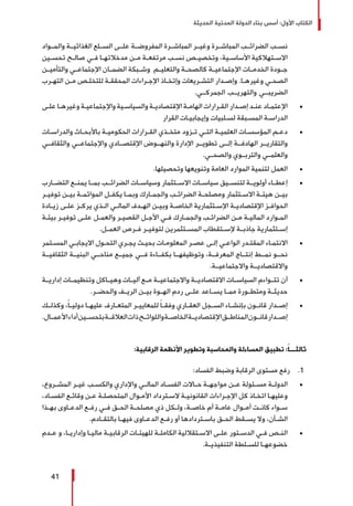 ‫الحديثة‬ ‫المدنية‬ ‫الدولة‬ ‫بناء‬ ‫أسس‬ :‫األول‬ ‫الكتاب‬
41
‫والمــواد‬ ‫الغذائيــة‬ ‫الســلع‬ ‫علــى‬ ‫المفروضــة‬ ‫المباشــرة‬ ‫وغيــر‬ ‫المباشــرة‬ ‫الضرائــب‬ ‫نســب‬
‫ـين‬‫ـ‬‫تحس‬ ‫ـح‬‫ـ‬‫صال‬ ‫ـي‬‫ـ‬‫ف‬ ‫ـا‬‫ـ‬‫مدخالته‬ ‫ـن‬‫ـ‬‫م‬ ‫ـة‬‫ـ‬‫مرتفع‬ ‫ـب‬‫ـ‬‫نس‬ ‫ـص‬‫ـ‬‫وتخصي‬ ،‫ـية‬‫ـ‬‫األساس‬ ‫ـتهالكية‬‫ـ‬‫االس‬
‫والتأميــن‬ ‫اإلجتماعــي‬ ‫الضمــان‬ ‫وشــبكة‬ ‫والتعليــم‬ ‫كالصحــة‬ ‫اإلجتماعيــة‬ ‫الخدمــات‬ ‫جــودة‬
‫ـرب‬‫ـ‬‫الته‬ ‫ـن‬‫ـ‬‫م‬ ‫ـص‬‫ـ‬‫للتخل‬ ‫ـة‬‫ـ‬‫المحقق‬ ‫ـراءات‬‫ـ‬‫اإلج‬ ‫ـاذ‬‫ـ‬‫وإتخ‬ ‫ـريعات‬‫ـ‬‫التش‬ ‫ـدار‬‫ـ‬‫وإص‬ .‫ـا‬‫ـ‬‫وغيره‬ ‫ـي‬‫ـ‬‫الصح‬
.‫الجمركــي‬ ‫والتهريــب‬ ‫الضريبــي‬
± 	‫ـى‬‫ـ‬‫عل‬ ‫ـا‬‫ـ‬‫وغيره‬ ‫ـة‬‫ـ‬‫واإلجتماعي‬ ‫ـية‬‫ـ‬‫والسياس‬ ‫ـة‬‫ـ‬‫اإلقتصادي‬ ‫ـة‬‫ـ‬‫الهام‬ ‫ـرارات‬‫ـ‬‫الق‬ ‫ـدار‬‫ـ‬‫إص‬ ‫ـد‬‫ـ‬‫عن‬ ‫ـاد‬‫ـ‬‫اإلعتم‬
‫القرار‬ ‫ـات‬‫ـ‬‫وإيجابي‬ ‫ـلبيات‬‫ـ‬‫لس‬ ‫ـبقة‬‫ـ‬‫المس‬ ‫ـة‬‫ـ‬‫الدراس‬
± 	‫ـات‬‫ـ‬‫والدراس‬ ‫ـاث‬‫ـ‬‫باألبح‬ ‫ـة‬‫ـ‬‫الحكومي‬ ‫ـرارات‬‫ـ‬‫الق‬ ‫ـذي‬‫ـ‬‫متخ‬ ‫ـزود‬‫ـ‬‫ت‬ ‫ـي‬‫ـ‬‫الت‬ ‫ـة‬‫ـ‬‫العلمي‬ ‫ـات‬‫ـ‬‫المؤسس‬ ‫ـم‬‫ـ‬‫دع‬
‫والثقافــي‬ ‫واإلجتماعــي‬ ‫اإلقتصــادي‬ ‫والنهــوض‬ ‫اإلدارة‬ ‫تطويــر‬ ‫إلــى‬ ‫الهادفــة‬ ‫والتقاريــر‬
.‫والصحــي‬ ‫والتربــوي‬ ‫والعلمــي‬
± 	.‫وتحصيلها‬ ‫وتنويعها‬ ‫العامة‬ ‫الموارد‬ ‫لتنمية‬ ‫العمل‬
± 	‫التضــارب‬ ‫يمنــع‬ ‫بمــا‬ ‫الضرائــب‬ ‫وسياســات‬ ‫االســتثمار‬ ‫سياســات‬ ‫لتنســيق‬ ‫أولويــة‬ ‫إعطــاء‬
‫ـر‬‫ـ‬‫توفي‬ ‫ـن‬‫ـ‬‫بي‬ ‫ـة‬‫ـ‬‫الموائم‬ ‫ـل‬‫ـ‬‫يكف‬ ‫ـا‬‫ـ‬‫وبم‬ ‫ـارك‬‫ـ‬‫والجم‬ ‫ـب‬‫ـ‬‫الضرائ‬ ‫ـة‬‫ـ‬‫ومصلح‬ ‫ـتثمار‬‫ـ‬‫االس‬ ‫ـة‬‫ـ‬‫هيئ‬ ‫ـن‬‫ـ‬‫بي‬
‫ـادة‬‫ـ‬‫زي‬ ‫ـى‬‫ـ‬‫عل‬ ‫ـز‬‫ـ‬‫يرك‬ ‫ـذي‬‫ـ‬‫ال‬ ‫ـي‬‫ـ‬‫المال‬ ‫ـدف‬‫ـ‬‫اله‬ ‫ـن‬‫ـ‬‫وبي‬ ‫ـة‬‫ـ‬‫الخاص‬ ‫ـتثمارية‬‫ـ‬‫اإلس‬ ‫ـة‬‫ـ‬‫اإلقتصادي‬ ‫ـز‬‫ـ‬‫الحواف‬
‫ـة‬‫ـ‬‫بيئ‬ ‫ـر‬‫ـ‬‫توفي‬ ‫ـى‬‫ـ‬‫عل‬ ‫ـل‬‫ـ‬‫والعم‬ ‫ـر‬‫ـ‬‫القصي‬ ‫ـل‬‫ـ‬‫األج‬ ‫ـي‬‫ـ‬‫ف‬ ‫ـارك‬‫ـ‬‫والجم‬ ‫ـب‬‫ـ‬‫الضرائ‬ ‫ـن‬‫ـ‬‫م‬ ‫ـة‬‫ـ‬‫المالي‬ ‫ـوارد‬‫ـ‬‫الم‬
.‫ـل‬‫ـ‬‫العم‬ ‫ـرص‬‫ـ‬‫ف‬ ‫ـر‬‫ـ‬‫لتوفي‬ ‫ـتثمرين‬‫ـ‬‫المس‬ ‫ـتقطاب‬‫ـ‬‫إلس‬ ‫ـة‬‫ـ‬‫جاذب‬ ‫ـتثمارية‬‫ـ‬‫إس‬
± 	‫ـتمر‬‫ـ‬‫المس‬ ‫ـي‬‫ـ‬‫االيجاب‬ ‫ـول‬‫ـ‬‫التح‬ ‫ـري‬‫ـ‬‫يج‬ ‫ـث‬‫ـ‬‫بحي‬ ‫ـات‬‫ـ‬‫المعلوم‬ ‫ـر‬‫ـ‬‫عص‬ ‫ـى‬‫ـ‬‫إل‬ ‫ـي‬‫ـ‬‫الواع‬ ‫ـدر‬‫ـ‬‫المقت‬ ‫ـاء‬‫ـ‬‫االنتم‬
‫الثقافيــة‬ ‫البنيــة‬ ‫مناحــي‬ ‫جميــع‬ ‫فــي‬ ‫بكفــاءة‬ ‫وتوظيفهــا‬ ،‫المعرفــة‬ ‫إنتــاج‬ ‫نمــط‬ ‫نحــو‬
.‫واالجتماعيــة‬ ‫واالقتصاديــة‬
± 	‫إداريــة‬ ‫وتنظيمــات‬ ‫وهيــاكل‬ ‫آليــات‬ ‫مــع‬ ‫واالجتماعيــة‬ ‫االقتصاديــة‬ ‫السياســات‬ ‫تتــواءم‬ ‫أن‬
.‫والحضــر‬ ‫الريــف‬ ‫بيــن‬ ‫الهــوة‬ ‫ردم‬ ‫علــى‬ ‫يســاعد‬ ‫ممــا‬ ‫ومتطــورة‬ ‫حديثــة‬
± 	‫ـك‬‫ـ‬‫وكذل‬ ،ً‫ا‬‫ـ‬‫ـ‬‫دولي‬ ‫ـا‬‫ـ‬‫عليه‬ ‫ـارف‬‫ـ‬‫المتع‬ ‫ـر‬‫ـ‬‫للمعايي‬ ً‫ا‬‫ـ‬‫ـ‬‫وفق‬ ‫ـاري‬‫ـ‬‫العق‬ ‫ـجل‬‫ـ‬‫الس‬ ‫ـاء‬‫ـ‬‫بإنش‬ ‫ـون‬‫ـ‬‫قان‬ ‫ـدار‬‫ـ‬‫إص‬
.‫األعمــال‬‫أداء‬‫بتحســين‬‫العالقــة‬‫ذات‬‫واللوائــح‬‫الخاصــة‬‫اإلقتصاديــة‬‫المناطــق‬‫قانــون‬‫إصــدار‬
:‫الرقابية‬ ‫األنظمة‬ ‫وتطوير‬ ‫والمحاسبة‬ ‫المساءلة‬ ‫تطبيق‬ :ً‫ا‬‫ثالثـــ‬
11 .:‫الفساد‬ ‫وضبط‬ ‫الرقابة‬ ‫مستوى‬ ‫رفع‬
± 	،‫ـروع‬‫ـ‬‫المش‬ ‫ـر‬‫ـ‬‫غي‬ ‫ـب‬‫ـ‬‫والكس‬ ‫واإلداري‬ ‫ـي‬‫ـ‬‫المال‬ ‫ـاد‬‫ـ‬‫الفس‬ ‫ـاالت‬‫ـ‬‫ح‬ ‫ـة‬‫ـ‬‫مواجه‬ ‫ـن‬‫ـ‬‫ع‬ ‫ـئولة‬‫ـ‬‫مس‬ ‫ـة‬‫ـ‬‫الدول‬
،‫ـاد‬‫ـ‬‫الفس‬ ‫ـع‬‫ـ‬‫وقائ‬ ‫ـن‬‫ـ‬‫ع‬ ‫ـة‬‫ـ‬‫المتحصل‬ ‫ـوال‬‫ـ‬‫األم‬ ‫ـترداد‬‫ـ‬‫الس‬ ‫ـة‬‫ـ‬‫القانوني‬ ‫ـراءات‬‫ـ‬‫اإلج‬ ‫كل‬ ‫ـاذ‬‫ـ‬‫اتخ‬ ‫ـا‬‫ـ‬‫وعليه‬
‫ـذا‬‫ـ‬‫به‬ ‫ـاوى‬‫ـ‬‫الدع‬ ‫ـع‬‫ـ‬‫رف‬ ‫ـي‬‫ـ‬‫ف‬ ‫ـق‬‫ـ‬‫الح‬ ‫ـة‬‫ـ‬‫مصلح‬ ‫ذي‬ ‫ـكل‬‫ـ‬‫ول‬ ،‫ـة‬‫ـ‬‫خاص‬ ‫أم‬ ‫ـة‬‫ـ‬‫عام‬ ‫ـوال‬‫ـ‬‫أم‬ ‫ـت‬‫ـ‬‫كان‬ ‫ـواء‬‫ـ‬‫س‬
.‫ـادم‬‫ـ‬‫بالتق‬ ‫ـا‬‫ـ‬‫فيه‬ ‫ـاوى‬‫ـ‬‫الدع‬ ‫ـع‬‫ـ‬‫رف‬ ‫أو‬ ‫ـتردادها‬‫ـ‬‫باس‬ ‫ـق‬‫ـ‬‫الح‬ ‫ـقط‬‫ـ‬‫يس‬ ‫وال‬ ،‫ـأن‬‫ـ‬‫الش‬
± 	‫ـدم‬‫ـ‬‫ع‬ ‫و‬ ،‫ـا‬‫ـ‬‫وإداري‬ ‫ـا‬‫ـ‬‫مالي‬ ‫ـة‬‫ـ‬‫الرقابي‬ ‫ـات‬‫ـ‬‫للهيئ‬ ‫ـة‬‫ـ‬‫الكامل‬ ‫ـتقاللية‬‫ـ‬‫االس‬ ‫ـى‬‫ـ‬‫عل‬ ‫ـتور‬‫ـ‬‫الدس‬ ‫ـي‬‫ـ‬‫ف‬ ‫ـص‬‫ـ‬‫الن‬
.‫ـة‬‫ـ‬‫التنفيذي‬ ‫ـلطة‬‫ـ‬‫للس‬ ‫ـا‬‫ـ‬‫خضوعه‬
 