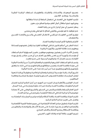 ‫الحديثة‬ ‫المدنية‬ ‫الدولة‬ ‫بناء‬ ‫أسس‬ :‫األول‬ ‫الكتاب‬
45
± 	‫الماليــة‬ ‫الرقابــة‬ ‫لســلطات‬ ‫والتعاونيــات‬ ‫والنقابــات‬ ‫واالتحــادات‬ ‫الجمعيــات‬ ‫خضــوع‬
‫القانــون‬ ‫وينظــم‬ ‫والمحاســبة‬
± 	.‫استغاللها‬ ‫اساءة‬ ‫أو‬ ‫السلطة‬ ‫استعمال‬ ‫في‬ ‫التعسف‬ ‫علي‬ ‫العقوبة‬ ‫تشديد‬
± 	.‫معين‬ ‫حزب‬ ‫لصالح‬ ‫سياسيا‬ ‫العام‬ ‫المال‬ ‫استغالل‬ ‫تمنع‬ ‫قيود‬ ‫وضع‬
± 	.‫القضاء‬ ‫رقابة‬ ‫من‬ ‫إداري‬ ‫قرار‬ ‫أو‬ ‫عمل‬ ‫أي‬ ‫تحصين‬ ‫يحظر‬
± 	.‫وحزبي‬ ‫وفردي‬ ‫قبلي‬ ‫هو‬ ‫ما‬ ‫لصالح‬ ‫وقانوني‬ ‫مؤسسي‬ ‫هو‬ ‫ما‬ ‫توظيف‬ ‫عدم‬
± 	‫القســري‬ ‫واإلخفــاء‬ ‫والســري‬ ‫التعســفي‬ ‫االعتقــال‬ ‫لمرتكبــي‬ ‫العقوبــات‬ ‫أقصــي‬ ‫توقيــع‬
.‫واالختطــاف‬
± 	.‫الفساد‬ ‫لمكافحة‬ ‫المتحدة‬ ‫األمم‬ ‫باتفاقية‬ ‫االلتزام‬
± 	‫ـاءلة‬‫ـ‬‫للمس‬ ‫ـم‬‫ـ‬‫خضوعه‬ ‫ـل‬‫ـ‬‫يكف‬ ‫ـا‬‫ـ‬‫بم‬ ‫ـا‬‫ـ‬‫العلي‬ ‫ـف‬‫ـ‬‫الوظائ‬ ‫ـاغلي‬‫ـ‬‫ش‬ ‫ـون‬‫ـ‬‫قان‬ ‫ـكام‬‫ـ‬‫أح‬ ‫ـي‬‫ـ‬‫ف‬ ‫ـر‬‫ـ‬‫النظ‬ ‫ـادة‬‫ـ‬‫إع‬
.‫ـة‬‫ـ‬‫الرقابي‬ ‫ـزة‬‫ـ‬‫واألجه‬ ،‫ـون‬‫ـ‬‫القان‬ ‫ـة‬‫ـ‬‫طائل‬ ‫ـت‬‫ـ‬‫تح‬ ‫ـم‬‫ـ‬‫وجعله‬
± 	‫ـلطات‬‫ـ‬‫الس‬ ‫ـام‬‫ـ‬‫أم‬ ‫ـؤولية‬‫ـ‬‫المس‬ ‫ـن‬‫ـ‬‫عامي‬ ‫ـن‬‫ـ‬‫موظفي‬ ‫ـم‬‫ـ‬‫بوصفه‬ ‫ـون‬‫ـ‬‫يعمل‬ ‫ـن‬‫ـ‬‫الذي‬ ‫ـراد‬‫ـ‬‫األف‬ ‫ـل‬‫ـ‬‫يتحم‬
‫بهــذه‬ ‫يلحــق‬ ‫مباشــر‬ ‫ضــرر‬ ‫أي‬ ‫عــن‬ ‫العــام‬ ‫بالقانــون‬ ‫تعنــى‬ ‫أخــرى‬ ‫وأجهــزة‬ ‫مؤسســات‬ ‫أو‬
.‫متعمــد‬ ‫نحــو‬ ‫علــى‬ ‫الرســمية‬ ‫واجباتهــم‬ ‫أداء‬ ‫إهمــال‬ ‫بســبب‬ ‫الكيانــات‬
± 	‫ـة‬‫ـ‬‫المالي‬ ‫ـة‬‫ـ‬‫بالذم‬ ً‫ا‬‫ـري‬‫ـ‬‫س‬ ً‫ا‬‫ـرار‬‫ـ‬‫إق‬ ‫ـة‬‫ـ‬‫والقضائي‬ ‫ـة‬‫ـ‬‫والتنفيذي‬ ‫ـريعية‬‫ـ‬‫التش‬ ‫ـلطات‬‫ـ‬‫الس‬ ‫ـاغلو‬‫ـ‬‫ش‬ ‫ـدم‬‫ـ‬‫يق‬
‫ـق‬‫ـ‬‫يتعل‬ ‫ـا‬‫ـ‬‫م‬ ‫ـك‬‫ـ‬‫ذل‬ ‫ـي‬‫ـ‬‫ف‬ ‫ـا‬‫ـ‬‫بم‬ ‫ـم‬‫ـ‬‫والتزاماته‬ ‫ـم‬‫ـ‬‫ممتلكاته‬ ‫ـن‬‫ـ‬‫يتضم‬ ‫ـاد‬‫ـ‬‫الفس‬ ‫ـة‬‫ـ‬‫مكافح‬ ‫ـة‬‫ـ‬‫هيئ‬ ‫ـى‬‫ـ‬‫إل‬
.‫ـة‬‫ـ‬‫المالي‬ ‫ـة‬‫ـ‬‫الذم‬ ‫ـى‬‫ـ‬‫عل‬ ‫ـذا‬‫ـ‬‫ه‬ ‫ـك‬‫ـ‬‫ل‬ ‫ـن‬‫ـ‬‫أي‬ ‫ـن‬‫ـ‬‫م‬ ‫ـدأ‬‫ـ‬‫مب‬ ‫ـق‬‫ـ‬‫وتطبي‬ ‫ـم‬‫ـ‬‫وأبنائه‬ ‫ـم‬‫ـ‬‫بأزواجه‬
± 	‫ـعبية‬‫ـ‬‫ش‬ ‫ـة‬‫ـ‬‫ورقاب‬ )‫ـة‬‫ـ‬‫وحقوقي‬ ‫ـة‬‫ـ‬‫وإعالمي‬ ‫ـة‬‫ـ‬‫وقضائي‬ ‫ـة‬‫ـ‬‫(برلماني‬ ‫ـية‬‫ـ‬‫مؤسس‬ ‫ـة‬‫ـ‬‫رقاب‬ ‫ـات‬‫ـ‬‫آلي‬ ‫ـريع‬‫ـ‬‫تش‬
‫ومعاقبــة‬ ‫لمحاســبة‬ ‫ضوابــط‬ ‫وإيجــاد‬ ‫الدســتورية‬ ‫للنصــوص‬ ‫مطابقــة‬ ‫الممارســات‬ ‫لجعــل‬
.‫ـن‬‫ـ‬‫المخالفي‬
± 	‫ـان‬‫ـ‬‫لضم‬ ‫ـيد‬‫ـ‬‫الرش‬ ‫ـم‬‫ـ‬‫الحك‬ ‫ـل‬‫ـ‬‫أج‬ ‫ـن‬‫ـ‬‫م‬ ‫ـود‬‫ـ‬‫الجه‬ ‫ـن‬‫ـ‬‫م‬ ‫ـد‬‫ـ‬‫المزي‬ ‫ـذل‬‫ـ‬‫وب‬ ‫ـة‬‫ـ‬‫واألنظم‬ ‫ـن‬‫ـ‬‫القواني‬ ‫ـدار‬‫ـ‬‫إص‬
.‫ـال‬‫ـ‬‫المج‬ ‫ـذا‬‫ـ‬‫ه‬ ‫ـي‬‫ـ‬‫ف‬ ‫ـة‬‫ـ‬‫وصارم‬ ‫ـة‬‫ـ‬‫حثيث‬ ‫ـراءات‬‫ـ‬‫إج‬ ‫ـاذ‬‫ـ‬‫واتخ‬ ‫ـاد‬‫ـ‬‫الفس‬ ‫ـة‬‫ـ‬‫بمكافح‬ ‫ـات‬‫ـ‬‫الحكوم‬ ‫ـزام‬‫ـ‬‫الت‬
± 	‫ـة‬‫ـ‬‫حصان‬ ‫أال‬ ‫ـى‬‫ـ‬‫عل‬ ‫ـي‬‫ـ‬‫الوطن‬ ‫ـريع‬‫ـ‬‫والتش‬ ‫ـتور‬‫ـ‬‫الدس‬ ‫ـي‬‫ـ‬‫ف‬ ‫ـص‬‫ـ‬‫والن‬ ‫ـادم‬‫ـ‬‫بالتق‬ ‫ـقط‬‫ـ‬‫اليس‬ ‫ـام‬‫ـ‬‫الع‬ ‫ـق‬‫ـ‬‫الح‬
.‫ـاد‬‫ـ‬‫الفس‬ ‫ـم‬‫ـ‬‫جرائ‬ ‫ـي‬‫ـ‬‫ف‬ ‫ـم‬‫ـ‬‫وغيره‬ ‫ـة‬‫ـ‬‫التنفيذي‬ ‫ـلطة‬‫ـ‬‫الس‬ ‫ـاغلي‬‫ـ‬‫لش‬ ‫ـة‬‫ـ‬‫اجرائي‬ ‫أو‬ ‫ـة‬‫ـ‬‫موضوعي‬
± 	‫ـه‬‫ـ‬‫ب‬ ‫ـة‬‫ـ‬‫المتصل‬ ‫ـات‬‫ـ‬‫الممارس‬ ‫ـرم‬‫ـ‬‫وتج‬ ‫ـه‬‫ـ‬‫وأنواع‬ ‫ـكاله‬‫ـ‬‫أش‬ ‫ـة‬‫ـ‬‫بكاف‬ ‫ـاد‬‫ـ‬‫الفس‬ ‫ـة‬‫ـ‬‫بمكافح‬ ‫ـة‬‫ـ‬‫الدول‬ ‫ـزم‬‫ـ‬‫تلت‬
.‫ـيد‬‫ـ‬‫الرش‬ ‫ـم‬‫ـ‬‫الحك‬ ‫ـادئ‬‫ـ‬‫مب‬ ‫ـز‬‫ـ‬‫تعزي‬ ‫ـى‬‫ـ‬‫عل‬ ‫ـل‬‫ـ‬‫وتعم‬
± 	‫ـة‬‫ـ‬‫اإلقتصادي‬ ‫ـة‬‫ـ‬‫التنمي‬ ‫ـط‬‫ـ‬‫خط‬ ‫ـع‬‫ـ‬‫جمي‬ ‫ـي‬‫ـ‬‫ف‬ ‫ـة‬‫ـ‬‫اإلجتماعي‬ ‫ـة‬‫ـ‬‫العدال‬ ‫ـادئ‬‫ـ‬‫مب‬ ‫ـق‬‫ـ‬‫بتحقي‬ ‫ـة‬‫ـ‬‫الدول‬ ‫ـزم‬‫ـ‬‫تلت‬
‫والمقاييــس‬ ‫والمواصفــات‬ ‫األســعار‬ ‫ضبــط‬ ‫علــى‬ ‫حازمــة‬ ‫بصــورة‬ ‫والعمــل‬ ‫واإلجتماعيــة‬
.‫ـاري‬‫ـ‬‫التج‬ ‫ـش‬‫ـ‬‫والغ‬ ‫ـكار‬‫ـ‬‫اإلحت‬ ‫ـع‬‫ـ‬‫ومن‬ ‫ـتغالل‬‫ـ‬‫اإلس‬ ‫ـة‬‫ـ‬‫ومكافح‬
± 	.‫الضريبي‬ ‫التهرب‬ ‫وكذلك‬ ‫أنواعه‬ ‫بكافة‬ ‫التهريب‬ ‫تجريم‬
 