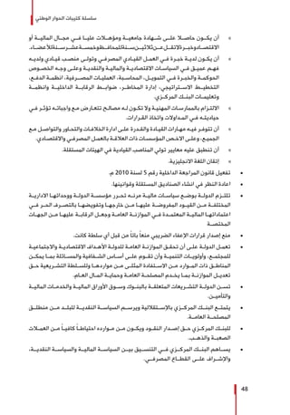‫الوطني‬ ‫الحوار‬ ‫كتيبات‬ ‫سلسلة‬
48
»»‫أو‬ ‫الماليــة‬ ‫مجــال‬ ‫فــي‬ ‫عليــا‬ ‫ومؤهــات‬ ‫جامعيــة‬ ‫شــهادة‬ ‫علــى‬ ‫حاصــا‬ ‫يكــون‬ ‫أن‬
.‫لألعضــاء‬‫ســنة‬‫عشــر‬‫وخمســة‬‫للمحافــظ‬‫ســنة‬‫ثالثيــن‬‫عــن‬‫التقــل‬‫وخبــرة‬‫االقتصــاد‬
»»‫ـه‬‫ـ‬‫ولدي‬ ‫ـادي‬‫ـ‬‫قي‬ ‫ـب‬‫ـ‬‫منص‬ ‫ـى‬‫ـ‬‫وتول‬ ‫ـي‬‫ـ‬‫المصرف‬ ‫ـادي‬‫ـ‬‫القي‬ ‫ـل‬‫ـ‬‫العم‬ ‫ـي‬‫ـ‬‫ف‬ ‫ـرة‬‫ـ‬‫خب‬ ‫ـة‬‫ـ‬‫لدي‬ ‫ـون‬‫ـ‬‫يك‬ ‫أن‬
‫ـوص‬‫ـ‬‫الخص‬ ‫ـه‬‫ـ‬‫وج‬ ‫ـى‬‫ـ‬‫وعل‬ ‫ـة‬‫ـ‬‫والنقدي‬ ‫ـة‬‫ـ‬‫والمالي‬ ‫ـة‬‫ـ‬‫االقتصادي‬ ‫ـات‬‫ـ‬‫السياس‬ ‫ـي‬‫ـ‬‫ف‬ ‫ـق‬‫ـ‬‫عمي‬ ‫ـم‬‫ـ‬‫فه‬
،‫ـع‬‫ـ‬‫الدف‬ ‫ـة‬‫ـ‬‫انظم‬ ،‫ـرفية‬‫ـ‬‫المصـ‬ ‫ـات‬‫ـ‬‫العملي‬ ،‫ـبة‬‫ـ‬‫المحاس‬ ،‫ـل‬‫ـ‬‫التموي‬ ‫ـي‬‫ـ‬‫ف‬ ‫ـرة‬‫ـ‬‫والخب‬ ‫ـة‬‫ـ‬‫الحوكم‬
‫وانظمــة‬ ‫الداخليــة‬ ‫الرقابــة‬ ‫ضوابــط‬ ،‫المخاطــر‬ ‫إدارة‬ ،‫االســتراتيجي‬ ‫التخطيــط‬
.‫المركــزي‬ ‫البنــك‬ ‫وتعليمــات‬
»»‫ـي‬‫ـ‬‫ف‬ ‫ـر‬‫ـ‬‫تؤث‬ ‫ـه‬‫ـ‬‫واجبات‬ ‫ـع‬‫ـ‬‫م‬ ‫ـارض‬‫ـ‬‫تتع‬ ‫ـح‬‫ـ‬‫مصال‬ ‫ـه‬‫ـ‬‫ل‬ ‫ـون‬‫ـ‬‫تك‬ ‫وال‬ ‫ـة‬‫ـ‬‫المهني‬ ‫ـات‬‫ـ‬‫بالممارس‬ ‫ـزام‬‫ـ‬‫االلت‬
.‫ـرارات‬‫ـ‬‫الق‬ ‫واتخاذ‬ ‫ـداوالت‬‫ـ‬‫الم‬ ‫ـي‬‫ـ‬‫ف‬ ‫ـه‬‫ـ‬‫حياديت‬
»»‫ـع‬‫ـ‬‫م‬ ‫ـل‬‫ـ‬‫والتواص‬ ‫ـاور‬‫ـ‬‫والتح‬ ‫ـات‬‫ـ‬‫الخالف‬ ‫ادارة‬ ‫ـى‬‫ـ‬‫عل‬ ‫ـدرة‬‫ـ‬‫والق‬ ‫ـادة‬‫ـ‬‫القي‬ ‫ـارات‬‫ـ‬‫مه‬ ‫ـه‬‫ـ‬‫في‬ ‫ـر‬‫ـ‬‫تتوف‬ ‫أن‬
.‫ـادي‬‫ـ‬‫واالقتص‬ ‫ـي‬‫ـ‬‫المصرف‬ ‫ـل‬‫ـ‬‫بالعم‬ ‫ـة‬‫ـ‬‫العالق‬ ‫ذات‬ ‫ـات‬‫ـ‬‫المؤسس‬ ‫ـص‬‫ـ‬‫االخ‬ ‫ـى‬‫ـ‬‫وعل‬ ،‫ـع‬‫ـ‬‫الجمي‬
»».‫المستقلة‬ ‫الهيئات‬ ‫في‬ ‫القيادية‬ ‫المناصب‬ ‫تولي‬ ‫معايير‬ ‫عليه‬ ‫تنطبق‬ ‫أن‬
»».‫االنجليزية‬ ‫اللغة‬ ‫إتقان‬
± 	.‫م‬ 2010 ‫لسنة‬ 5 ‫رقم‬ ‫الداخلية‬ ‫المراجعة‬ ‫قانون‬ ‫تفعيل‬
± 	.‫وقوانينها‬ ‫المستقلة‬ ‫الصناديق‬ ‫انشاء‬ ‫في‬ ‫النظر‬ ‫اعادة‬
± 	‫االداريــة‬ ‫ووحداتهــا‬ ‫الدولــة‬ ‫مؤسســة‬ ‫تحــرر‬ ‫مرنــه‬ ‫ماليــة‬ ‫سياســات‬ ‫بوضــع‬ ‫الدولــة‬ ‫تلتــزم‬
‫فــي‬ ‫الحــر‬ ‫بالتصــرف‬ ‫وتفويضهــا‬ ‫خارجهــا‬ ‫مــن‬ ‫عليهــا‬ ‫المفروضــة‬ ‫القيــود‬ ‫مــن‬ ‫المختلفــة‬
‫الجهــات‬ ‫مــن‬ ‫عليهــا‬ ‫الرقابــة‬ ‫وجعــل‬ ‫العامــة‬ ‫الموازنــة‬ ‫فــي‬ ‫المعتمــدة‬ ‫الماليــة‬ ‫اعتماداتهــا‬
‫المختصــة‬
± 	.‫كانت‬ ‫سلطة‬ ‫أي‬ ‫قبل‬ ‫من‬ ً‫ا‬‫بات‬ ً‫ا‬‫منع‬ ‫الضريبي‬ ‫اإلعفاء‬ ‫قرارات‬ ‫إصدار‬ ‫منع‬
± 	‫ـة‬‫ـ‬‫واالجتماعي‬ ‫ـة‬‫ـ‬‫االقتصادي‬ ‫ـداف‬‫ـ‬‫األه‬ ‫ـة‬‫ـ‬‫للدول‬ ‫ـة‬‫ـ‬‫العام‬ ‫ـة‬‫ـ‬‫الموازن‬ ‫ـق‬‫ـ‬‫تحق‬ ‫أن‬ ‫ـى‬‫ـ‬‫عل‬ ‫ـة‬‫ـ‬‫الدول‬ ‫ـل‬‫ـ‬‫تعم‬
‫يمكــن‬ ‫بمــا‬ ‫والمســائلة‬ ‫الشــفافية‬ ‫أســاس‬ ‫علــى‬ ‫تقــوم‬ ‫وأن‬ ‫التنميــة‬ ‫وأولويــات‬ ،‫للمجتمــع‬
‫حــق‬ ‫التشــريعية‬ ‫وللســلطة‬ ‫مواردهــا‬ ‫مــن‬ ‫المثلــى‬ ‫االســتفادة‬ ‫مــن‬ ‫المــوارد‬ ‫ذات‬ ‫المناطــق‬
.‫ـام‬‫ـ‬‫الع‬ ‫ـال‬‫ـ‬‫الم‬ ‫ـة‬‫ـ‬‫وحماي‬ ‫ـة‬‫ـ‬‫العام‬ ‫ـة‬‫ـ‬‫المصلح‬ ‫ـدم‬‫ـ‬‫يخ‬ ‫ـا‬‫ـ‬‫بم‬ ‫ـة‬‫ـ‬‫الموازن‬ ‫ـل‬‫ـ‬‫تعدي‬
± 	‫الماليــة‬ ‫والخدمــات‬ ‫الماليــة‬ ‫األوراق‬ ‫وســوق‬ ‫بالبنــوك‬ ‫المتعلقــة‬ ‫التشــريعات‬ ‫الدولــة‬ ‫تســن‬
.‫والتأميــن‬
± 	‫منطلــق‬ ‫مــن‬ ‫للبلــد‬ ‫النقديــة‬ ‫السياســة‬ ‫ويرســم‬ ‫باإلســتقاللية‬ ‫المركــزي‬ ‫البنــك‬ ‫يتمتــع‬
.‫العامــة‬ ‫المصلحــة‬
± 	‫العمــات‬ ‫مــن‬ ً‫ا‬‫كافيــ‬ ً‫ا‬‫احتياطــ‬ ‫مــوارده‬ ‫مــن‬ ‫ويكــون‬ ‫النقــود‬ ‫إصــدار‬ ‫حــق‬ ‫المركــزي‬ ‫للبنــك‬
.‫والذهــب‬ ‫الصعبــة‬
± 	،‫النقديــة‬ ‫والسياســة‬ ‫الماليــة‬ ‫السياســة‬ ‫بيــن‬ ‫التنســيق‬ ‫فــي‬ ‫المركــزي‬ ‫البنــك‬ ‫يســاهم‬
.‫المصرفــي‬ ‫القطــاع‬ ‫علــى‬ ‫واإلشــراف‬
 