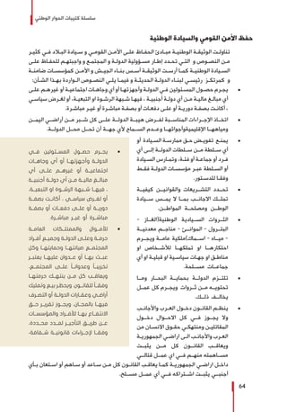 ‫الوطني‬ ‫الحوار‬ ‫كتيبات‬ ‫سلسلة‬
64
‫الوطنية‬ ‫والسيادة‬ ‫القومي‬ ‫األمن‬ ‫حفظ‬
‫ـر‬‫ـ‬‫كثي‬ ‫ـي‬‫ـ‬‫ف‬ ‫ـاد‬‫ـ‬‫الب‬ ‫ـيادة‬‫ـ‬‫س‬ ‫و‬ ‫ـي‬‫ـ‬‫القوم‬ ‫ـن‬‫ـ‬‫األم‬ ‫ـى‬‫ـ‬‫عل‬ ‫ـاظ‬‫ـ‬‫الحف‬ ‫ـادئ‬‫ـ‬‫مب‬ ‫ـة‬‫ـ‬‫الوطني‬ ‫ـة‬‫ـ‬‫الوثيق‬ ‫ـت‬‫ـ‬‫تناول‬
‫ـى‬‫ـ‬‫عل‬ ‫ـاظ‬‫ـ‬‫للحف‬ ‫ـم‬‫ـ‬‫واجبته‬ ‫و‬ ‫ـع‬‫ـ‬‫المجتم‬ ‫و‬ ‫ـة‬‫ـ‬‫الدول‬ ‫ـؤولية‬‫ـ‬‫مس‬ ‫ـار‬‫ـ‬‫إط‬ ‫ـدد‬‫ـ‬‫تح‬ ‫ـي‬‫ـ‬‫الت‬ ‫و‬ ‫ـوص‬‫ـ‬‫النص‬ ‫ـن‬‫ـ‬‫م‬
‫ـة‬‫ـ‬‫ضامن‬ ‫ـات‬‫ـ‬‫كمؤسس‬ ‫ـن‬‫ـ‬‫األم‬ ‫و‬ ‫ـش‬‫ـ‬‫الجي‬ ‫ـاء‬‫ـ‬‫بن‬ ‫ـس‬‫ـ‬‫أس‬ ‫ـة‬‫ـ‬‫الوثيق‬ ‫ـت‬‫ـ‬‫أرس‬ ‫ـا‬‫ـ‬‫كم‬ ‫ـة‬‫ـ‬‫الوطني‬ ‫ـيادة‬‫ـ‬‫الس‬
:‫ـأن‬‫ـ‬‫الش‬ ‫ـذا‬‫ـ‬‫به‬ ‫ـواردة‬‫ـ‬‫ال‬ ‫ـوص‬‫ـ‬‫النص‬ ‫ـي‬‫ـ‬‫يل‬ ‫ـا‬‫ـ‬‫فيم‬ ‫و‬ ‫ـة‬‫ـ‬‫الحديث‬ ‫ـة‬‫ـ‬‫الدول‬ ‫ـاء‬‫ـ‬‫لبن‬ ‫ـي‬‫ـ‬‫رئيس‬ ‫ـز‬‫ـ‬‫كمرتك‬ ‫و‬
± 	‫ـى‬‫ـ‬‫عل‬ ‫ـم‬‫ـ‬‫غيره‬ ‫أو‬ ‫ـة‬‫ـ‬‫اجتماعي‬ ‫ـات‬‫ـ‬‫وجاه‬ ‫أي‬ ‫أو‬ ‫ـا‬‫ـ‬‫وأجهزته‬ ‫ـة‬‫ـ‬‫الدول‬ ‫ـي‬‫ـ‬‫ف‬ ‫ـئولين‬‫ـ‬‫المس‬ ‫ـول‬‫ـ‬‫حص‬ ‫ـرم‬‫ـ‬‫يج‬
‫ـي‬‫ـ‬‫سياس‬ ‫ـرض‬‫ـ‬‫لغ‬ ‫أو‬ ،‫ـة‬‫ـ‬‫التبعي‬ ‫او‬ ‫ـوة‬‫ـ‬‫الرش‬ ‫ـبهة‬‫ـ‬‫ش‬ ‫ـا‬‫ـ‬‫فيه‬ ، ‫ـة‬‫ـ‬‫أجنبي‬ ‫ـة‬‫ـ‬‫دول‬ ‫أي‬ ‫ـن‬‫ـ‬‫م‬ ‫ـة‬‫ـ‬‫مالي‬ ‫ـغ‬‫ـ‬‫مبال‬ ‫أي‬
.‫ـرة‬‫ـ‬‫مباش‬ ‫ـر‬‫ـ‬‫غي‬ ‫أو‬ ‫ـرة‬‫ـ‬‫مباش‬ ‫ـة‬‫ـ‬‫بصف‬ ‫أو‬ ‫ـات‬‫ـ‬‫دفع‬ ‫ـى‬‫ـ‬‫عل‬ ‫أو‬ ‫ـة‬‫ـ‬‫دوري‬ ‫ـة‬‫ـ‬‫بصف‬ ‫ـت‬‫ـ‬‫أكان‬ ،
± 	‫اليمــن‬ ‫أراضــي‬ ‫مــن‬ ‫شــبر‬ ‫كل‬ ‫علــى‬ ‫الدولــة‬ ‫هيبــة‬ ‫لفــرض‬ ‫المناســبة‬ ‫اإلجــراءات‬ ‫اتخــاذ‬
.‫الدولــة‬ ‫محــل‬ ‫تحــل‬ ‫أن‬ ‫جهــة‬ ‫ألي‬ ‫الســماح‬ ‫وعــدم‬ ‫اإلقليميةوأجوائهــا‬ ‫ومياههــا‬
± 	‫أو‬ ‫ـيادة‬‫ـ‬‫الس‬ ‫ـة‬‫ـ‬‫ممارس‬ ‫ـق‬‫ـ‬‫ح‬ ‫ـض‬‫ـ‬‫تفوي‬ ‫ـع‬‫ـ‬‫يمن‬
‫أي‬ ‫إلــى‬ ‫الدولــة‬ ‫ســلطات‬ ‫مــن‬ ‫ســلطة‬ ‫أي‬
‫ـيادة‬‫ـ‬‫الس‬ ‫ـارس‬‫ـ‬‫وتم‬ ،‫ـة‬‫ـ‬‫فئ‬ ‫أو‬ ‫ـة‬‫ـ‬‫جماع‬ ‫أو‬ ‫ـرد‬‫ـ‬‫ف‬
‫ـط‬‫ـ‬‫فق‬ ‫ـة‬‫ـ‬‫الدول‬ ‫ـات‬‫ـ‬‫مؤسس‬ ‫ـر‬‫ـ‬‫عب‬ ‫ـلطة‬‫ـ‬‫الس‬ ‫أو‬
.‫ـتور‬‫ـ‬‫للدس‬ ‫ـا‬‫ـ‬‫وفق‬
± 	‫كيفيــة‬ ‫والقوانيــن‬ ‫التشــريعات‬ ‫تحــدد‬
‫ســيادة‬ ‫يمــس‬ ‫ال‬ ‫بمــا‬ ‫االجانــب‬ ‫تملــك‬
.‫المواطــن‬ ‫ومصلحــة‬ ‫الوطــن‬
± 	- ‫الوطنية(الغــاز‬ ‫الســيادية‬ ‫الثــروات‬
‫معدنيــة‬ ‫مناجــم‬ - ‫الموانــئ‬ - ‫البتــرول‬
‫ويجــرم‬ ‫عامــة‬ ‫اســماك)ملكية‬ - ‫ميــاه‬ -
‫او‬ ‫لألشــخاص‬ ‫تملكهــا‬ ‫او‬ ‫احتكارهــا‬
‫أي‬ ‫او‬ ‫ـة‬‫ـ‬‫قبلي‬ ‫او‬ ‫ـية‬‫ـ‬‫سياس‬ ‫ـات‬‫ـ‬‫جه‬ ‫او‬ ‫ـق‬‫ـ‬‫مناط‬
.‫مســلحة‬ ‫جماعــات‬
± 	‫ومــا‬ ‫البحــار‬ ‫بحمايــة‬ ‫الدولــة‬ ‫تلتــزم‬
‫عمــل‬ ‫كل‬ ‫ويجــرم‬ ‫ثــروات‬ ‫مــن‬ ‫تحتويــه‬
.‫ذلــك‬ ‫يخالــف‬
± 	‫ـب‬‫ـ‬‫واألجان‬ ‫ـرب‬‫ـ‬‫الع‬ ‫ـول‬‫ـ‬‫دخ‬ ‫ـون‬‫ـ‬‫القان‬ ‫ـم‬‫ـ‬‫ينظ‬
‫دخــول‬ ‫االحــوال‬ ‫كل‬ ‫فــي‬ ‫يجــوز‬ ‫وال‬
‫من‬ ‫ـان‬‫ـ‬‫االنس‬ ‫ـوق‬‫ـ‬‫حق‬ ‫ـي‬‫ـ‬‫ومنتهك‬ ‫ـن‬‫ـ‬‫المقاتلي‬
‫ـة‬‫ـ‬‫الجمهوري‬ ‫ـي‬‫ـ‬‫اراض‬ ‫ـى‬‫ـ‬‫ال‬ ‫ـب‬‫ـ‬‫واألجان‬ ‫ـرب‬‫ـ‬‫الع‬
‫يثبــت‬ ‫مــن‬ ‫كل‬ ‫القانــون‬ ‫ويعاقــب‬
‫قتالــي‬ ‫عمــل‬ ‫اي‬ ‫فــي‬ ‫منهــم‬ ‫مســاهمته‬
‫ـأي‬‫ـ‬‫ب‬ ‫ـتعان‬‫ـ‬‫اس‬ ‫أو‬ ‫ـاهم‬‫ـ‬‫س‬ ‫أو‬ ‫ـاعد‬‫ـ‬‫س‬ ‫ـن‬‫ـ‬‫م‬ ‫كل‬ ‫ـون‬‫ـ‬‫القان‬ ‫ـب‬‫ـ‬‫يعاق‬ ‫ـا‬‫ـ‬‫كم‬ ‫ـة‬‫ـ‬‫الجمهوري‬ ‫ـي‬‫ـ‬‫اراض‬ ‫ـل‬‫ـ‬‫داخ‬
.‫مســلح‬ ‫عمــل‬ ‫أي‬ ‫فــي‬ ‫اشــتراكه‬ ‫يثبــت‬ ‫أجنبــي‬
ŨŨ‫فــي‬ ‫المســئولين‬ ‫حصــول‬ ‫يجــرم‬
‫وجاهــات‬ ‫أي‬ ‫أو‬ ‫وأجهزتهــا‬ ‫الدولــة‬
‫أي‬ ‫علــى‬ ‫غيرهــم‬ ‫أو‬ ‫اجتماعيــة‬
‫أجنبيــة‬ ‫دولــة‬ ‫أي‬ ‫مــن‬ ‫ماليــة‬ ‫مبالــغ‬
،‫التبعيــة‬ ‫او‬ ‫الرشــوة‬ ‫شــبهة‬ ‫فيهــا‬ ،
‫بصفــة‬ ‫أكانــت‬ ، ‫سياســي‬ ‫لغــرض‬ ‫أو‬
‫بصفــة‬ ‫أو‬ ‫دفعــات‬ ‫علــى‬ ‫أو‬ ‫دوريــة‬
.‫مباشــرة‬ ‫غيــر‬ ‫أو‬ ‫مباشــرة‬
ŨŨ‫العامــة‬ ‫والممتلــكات‬ ‫لألمــوال‬
‫ـراد‬‫ـ‬‫أف‬ ‫ـع‬‫ـ‬‫وجمي‬ ‫ـة‬‫ـ‬‫الدول‬ ‫ـى‬‫ـ‬‫وعل‬ ‫ـة‬‫ـ‬‫حرم‬
‫وكل‬ ‫وحمايتهــا‬ ‫صيانتهــا‬ ‫المجتمــع‬
‫يعتبــر‬ ‫عليهــا‬ ‫عــدوان‬ ‫أو‬ ‫بهــا‬ ‫عبــث‬
،‫المجتمــع‬ ‫علــى‬ ً‫ا‬‫وعدوانــ‬ ً‫ا‬‫تخريبــ‬
‫حرمتهــا‬ ‫ينتهــك‬ ‫مــن‬ ‫كل‬ ‫ويعاقــب‬
‫وتمليك‬ ‫ـع‬‫ـ‬‫بي‬ ‫ـر‬‫ـ‬‫ويحظ‬ .‫ـون‬‫ـ‬‫للقانـ‬ ً‫ا‬‫ـ‬‫ـ‬‫وفقـ‬
‫ـرف‬‫ـ‬‫التص‬ ‫أو‬ ‫ـة‬‫ـ‬‫الدول‬ ‫ـارات‬‫ـ‬‫وعق‬ ‫ـي‬‫ـ‬‫أراض‬
‫حــق‬ ‫تقريــر‬ ‫ويجــوز‬ ،‫بالمجــان‬ ‫فيهــا‬
‫والمؤسســات‬ ‫لألفــراد‬ ‫بهــا‬ ‫االنتفــاع‬
،‫محــددة‬ ‫لمــدد‬ ‫التأجيــر‬ ‫طريــق‬ ‫عــن‬
.‫شــفافة‬ ‫قانونيــة‬ ‫إلجــراءات‬ ‫وفقــا‬
 