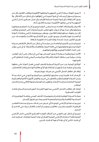 ‫الحديثة‬ ‫المدنية‬ ‫الدولة‬ ‫بناء‬ ‫أسس‬ :‫األول‬ ‫الكتاب‬
65
± 	‫ـن‬‫ـ‬‫م‬ ‫كل‬ ‫ـون‬‫ـ‬‫القان‬ ‫ـب‬‫ـ‬‫ويعاق‬ ‫ـة‬‫ـ‬‫االقليمي‬ ‫ـا‬‫ـ‬‫ومياهه‬ ‫ـة‬‫ـ‬‫الجمهوري‬ ‫ـي‬‫ـ‬‫اراض‬ ‫ـيادة‬‫ـ‬‫س‬ ‫ـاك‬‫ـ‬‫انته‬ ‫ـوز‬‫ـ‬‫يج‬ ‫ال‬
‫,وال‬ ‫ـكال‬‫ـ‬‫االش‬ ‫ـن‬‫ـ‬‫م‬ ‫ـكل‬‫ـ‬‫ش‬ ‫ـأي‬‫ـ‬‫ب‬ ‫ـا‬‫ـ‬‫إنتهاكه‬ ‫ـي‬‫ـ‬‫ف‬ ‫ـة‬‫ـ‬‫أجنبي‬ ‫ـوة‬‫ـ‬‫ق‬ ‫أي‬ ‫ـاعد‬‫ـ‬‫يس‬ ‫أو‬ ‫ـهل‬‫ـ‬‫يس‬ ‫او‬ ‫ـمح‬‫ـ‬‫يس‬
‫أراضــي‬ ‫داخــل‬ ‫عســكري‬ ‫عمــل‬ ‫بــأي‬ ‫للقيــام‬ ‫مســلحة‬ ‫اجنبيــة‬ ‫قــوة‬ ‫بــأي‬ ‫االســتعانة‬ ‫يجــوز‬
.‫ـك‬‫ـ‬‫ذل‬ ‫ـون‬‫ـ‬‫القان‬ ‫ـرم‬‫ـ‬‫ويج‬ ‫ـة‬‫ـ‬‫االقليمي‬ ‫ـا‬‫ـ‬‫مياهه‬ ‫ـي‬‫ـ‬‫ف‬ ‫او‬ ‫ـة‬‫ـ‬‫الجمهوري‬
± 	‫صيانتهــا‬ ‫المجتمــع‬ ‫أفــراد‬ ‫وجميــع‬ ‫الدولــة‬ ‫وعلــى‬ ‫حرمــة‬ ‫العامــة‬ ‫والممتلــكات‬ ‫لألمــوال‬
‫ـب‬‫ـ‬‫ويعاق‬ ،‫ـع‬‫ـ‬‫المجتم‬ ‫ـى‬‫ـ‬‫عل‬ ً‫ا‬‫ـ‬‫ـ‬‫وعدوان‬ ً‫ا‬‫ـ‬‫ـ‬‫تخريب‬ ‫ـر‬‫ـ‬‫يعتب‬ ‫ـا‬‫ـ‬‫عليه‬ ‫ـدوان‬‫ـ‬‫ع‬ ‫أو‬ ‫ـا‬‫ـ‬‫به‬ ‫ـث‬‫ـ‬‫عب‬ ‫وكل‬ ‫ـا‬‫ـ‬‫وحمايته‬
‫ـة‬‫ـ‬‫الدول‬ ‫ـارات‬‫ـ‬‫وعق‬ ‫ـي‬‫ـ‬‫أراض‬ ‫ـك‬‫ـ‬‫وتملي‬ ‫ـع‬‫ـ‬‫بي‬ ‫ـر‬‫ـ‬‫ويحظ‬ .‫ـون‬‫ـ‬‫للقانـ‬ ً‫ا‬‫ـ‬‫ـ‬‫وفقـ‬ ‫ـا‬‫ـ‬‫حرمته‬ ‫ـك‬‫ـ‬‫ينته‬ ‫ـن‬‫ـ‬‫م‬ ‫كل‬
‫عــن‬ ‫والمؤسســات‬ ‫لألفــراد‬ ‫بهــا‬ ‫االنتفــاع‬ ‫حــق‬ ‫تقريــر‬ ‫ويجــوز‬ ،‫بالمجــان‬ ‫فيهــا‬ ‫التصــرف‬ ‫أو‬
.‫شــفافة‬ ‫قانونيــة‬ ‫إلجــراءات‬ ‫وفقــا‬ ،‫محــددة‬ ‫لمــدد‬ ‫التأجيــر‬ ‫طريــق‬
± 	‫ـيادة‬‫ـ‬‫لس‬ ‫ـاص‬‫ـ‬‫االنتق‬ ‫ـكال‬‫ـ‬‫أش‬ ‫ـن‬‫ـ‬‫م‬ ‫ـكل‬‫ـ‬‫ش‬ ‫أي‬ ‫ـة‬‫ـ‬‫ممارس‬ ‫ـن‬‫ـ‬‫م‬ ‫ـة‬‫ـ‬‫والخاص‬ ‫ـة‬‫ـ‬‫األجنبي‬ ‫ـدارس‬‫ـ‬‫الم‬ ‫ـع‬‫ـ‬‫تمن‬
‫ـر‬‫ـ‬‫يؤث‬ ‫ـيء‬‫ـ‬‫ش‬ ‫أي‬ ‫أو‬ ‫ـطة‬‫ـ‬‫واألنش‬ ‫ـات‬‫ـ‬‫والفعالي‬ ‫ـواد‬‫ـ‬‫الم‬ ‫ـة‬‫ـ‬‫كاف‬ ‫ـي‬‫ـ‬‫ف‬ ‫ـا‬‫ـ‬‫وقوانينه‬ ‫ـتورها‬‫ـ‬‫ودس‬ ‫ـة‬‫ـ‬‫الدول‬
.‫ـم‬‫ـ‬‫لوطنه‬ ‫ـم‬‫ـ‬‫ووالئه‬ ‫ـن‬‫ـ‬‫اليمنيي‬ ‫ـة‬‫ـ‬‫الطلب‬ ‫ـاء‬‫ـ‬‫انتم‬ ‫ـى‬‫ـ‬‫عل‬
± 	،‫الوطــن‬ ‫أرض‬ ‫علــى‬ ‫مــكان‬ ‫أي‬ ‫فــي‬ ‫بهــا‬ ‫المســاس‬ ‫يجــوز‬ ‫ال‬ ‫ســيادية‬ ‫وطنيــة‬ ‫ثــروة‬ ‫اآلثــار‬
‫ـي‬‫ـ‬‫الت‬ ‫ـق‬‫ـ‬‫المناط‬ ‫ـاء‬‫ـ‬‫وأبن‬ ‫ـي‬‫ـ‬‫المحل‬ ‫ـس‬‫ـ‬‫المجل‬ ‫ـع‬‫ـ‬‫م‬ ‫ـراكة‬‫ـ‬‫بالش‬ ‫ـة‬‫ـ‬‫الدول‬ ‫ـلطات‬‫ـ‬‫س‬ ‫ـر‬‫ـ‬‫عب‬ ‫ـياديا‬‫ـ‬‫س‬ ‫ـدار‬‫ـ‬‫وت‬
.‫ـا‬‫ـ‬‫فيه‬ ‫ـع‬‫ـ‬‫تق‬
± 	‫ـا‬‫ـ‬‫حفظه‬ ‫ـى‬‫ـ‬‫عل‬ ‫ـة‬‫ـ‬‫الدول‬ ‫ـل‬‫ـ‬‫تعم‬ ‫ـي‬‫ـ‬‫اليمن‬ ‫ـعب‬‫ـ‬‫للش‬ ‫ـيادية‬‫ـ‬‫الس‬ ‫ـروة‬‫ـ‬‫الث‬ ‫ـن‬‫ـ‬‫م‬ ‫ـزء‬‫ـ‬‫ج‬ ‫ـة‬‫ـ‬‫اليمني‬ ‫ـق‬‫ـ‬‫الوثائ‬
.‫ـاص‬‫ـ‬‫االختص‬ ‫ـار‬‫ـ‬‫إط‬ ‫ـارج‬‫ـ‬‫خ‬ ‫ـا‬‫ـ‬‫له‬ ‫ـة‬‫ـ‬‫معالج‬ ‫أي‬ ‫أو‬ ‫ـا‬‫ـ‬‫له‬ ‫ـاف‬‫ـ‬‫إت‬ ‫أو‬ ‫ـب‬‫ـ‬‫تهري‬ ‫أو‬ ‫ـث‬‫ـ‬‫عب‬ ‫ـة‬‫ـ‬‫عملي‬ ‫أي‬ ‫ـرم‬‫ـ‬‫وتج‬
± 	.‫وغيرها‬ ‫جوية‬ ‫ضربات‬ ‫من‬ ‫األجنبي‬ ‫التدخل‬ ‫مظاهر‬ ‫كل‬ ‫إيقاف‬
± 	‫ال‬ ‫بمــا‬ ‫ذلــك‬ ‫فــي‬ ‫الدولــي‬ ‫المجتمــع‬ ‫مــع‬ ‫والتعــاون‬ ‫محاربتهــا‬ ‫يجــب‬ ‫عالميــة‬ ‫آفــة‬ ‫اإلرهــاب‬
‫ـكرية‬‫ـ‬‫والعس‬ ‫األمنية‬ ‫ـزة‬‫ـ‬‫األجه‬ ‫ـل‬‫ـ‬‫وتأهي‬ ‫تدريب‬ ‫ـي‬‫ـ‬‫ف‬ ‫ـاون‬‫ـ‬‫بالتع‬ ‫ـن‬‫ـ‬‫ولك‬ ‫ـة‬‫ـ‬‫الوطني‬ ‫ـيادة‬‫ـ‬‫الس‬ ‫ـس‬‫ـ‬‫يم‬
‫ـل‬‫ـ‬‫التدخ‬ ‫ـدم‬‫ـ‬‫وع‬ ‫ـي‬‫ـ‬‫القتال‬ ‫ـليحها‬‫ـ‬‫وتس‬ ‫ـا‬‫ـ‬‫قدراته‬ ‫ـر‬‫ـ‬‫وتطوي‬ ‫ـاب‬‫ـ‬‫اإلره‬ ‫ـة‬‫ـ‬‫بمحارب‬ ‫ـة‬‫ـ‬‫المختص‬ ‫ـة‬‫ـ‬‫اليمني‬
.‫ـر‬‫ـ‬‫المباش‬
± 	‫ـاء‬‫ـ‬‫بإنش‬ ‫ـماح‬‫ـ‬‫الس‬ ‫ـدم‬‫ـ‬‫وع‬ ‫ـة‬‫ـ‬‫الجوي‬ ‫ـات‬‫ـ‬‫الضرب‬ ‫ـا‬‫ـ‬‫فيه‬ ‫ـا‬‫ـ‬‫بم‬ ‫ـي‬‫ـ‬‫األجنب‬ ‫ـل‬‫ـ‬‫التدخ‬ ‫ـر‬‫ـ‬‫مظاه‬ ‫كل‬ ‫ـاف‬‫ـ‬‫إيق‬
.‫ـكرية‬‫ـ‬‫العس‬ ‫ـد‬‫ـ‬‫القواع‬
± 	‫ذات‬ ‫ـع‬‫ـ‬‫المواضي‬ ‫ـة‬‫ـ‬‫وخاص‬ ‫ـي‬‫ـ‬‫اليمن‬ ‫ـعب‬‫ـ‬‫الش‬ ‫ـات‬‫ـ‬‫خصوصي‬ ‫ـرام‬‫ـ‬‫واحت‬ ‫ـة‬‫ـ‬‫الوطني‬ ‫ـيادة‬‫ـ‬‫الس‬ ‫ـة‬‫ـ‬‫صيان‬
.‫ـان‬‫ـ‬‫اإلنس‬ ‫ـوق‬‫ـ‬‫حق‬ ‫ـع‬‫ـ‬‫م‬ ‫ـجمة‬‫ـ‬‫المنس‬ ‫ـة‬‫ـ‬‫والمذهبي‬ ‫ـة‬‫ـ‬‫والديني‬ ‫ـة‬‫ـ‬‫الثقافي‬ ‫ـية‬‫ـ‬‫الحساس‬
± 	‫العناصــر‬ ‫مســاعدة‬ ‫أو‬ ‫دعــم‬ ‫شــأنه‬ ‫مــن‬ ‫غــرض‬ ‫ألي‬ ‫اليمنيــة‬ ‫األراضــي‬ ‫اســتخدام‬ ‫تجريــم‬
‫أو‬ ‫الداخــل‬ ‫فــي‬ ‫ســواء‬ ‫للقتــال‬ ‫أجانــب‬ ‫أو‬ ‫يمنييــن‬ ‫مقاتليــن‬ ‫وتدريــب‬ ‫كتجنيــد‬ ,‫اإلرهابيــة‬
.‫الخــارج‬
± 	‫ـي‬‫ـ‬‫األراض‬ ‫ـل‬‫ـ‬‫داخ‬ ‫ـي‬‫ـ‬‫األجنب‬ ‫ـكري‬‫ـ‬‫العس‬ ‫ـد‬‫ـ‬‫التواج‬ ‫ـكال‬‫ـ‬‫أش‬ ‫ـن‬‫ـ‬‫م‬ ‫ـي‬‫ـ‬‫قانون‬ ‫ـر‬‫ـ‬‫غي‬ ‫ـكل‬‫ـ‬‫ش‬ ‫أي‬ ‫ـم‬‫ـ‬‫تجري‬
‫ـد‬‫ـ‬‫ض‬ ‫ـكريه‬‫ـ‬‫عس‬ ‫ـات‬‫ـ‬‫بعملي‬ ‫ـة‬‫ـ‬‫أجنبي‬ ‫ـه‬‫ـ‬‫دول‬ ‫أي‬ ‫ـام‬‫ـ‬‫لقي‬ ‫ـة‬‫ـ‬‫اليمني‬ ‫ـي‬‫ـ‬‫األراض‬ ‫ـتخدام‬‫ـ‬‫اس‬ ‫ـذا‬‫ـ‬‫وك‬ ‫ـة‬‫ـ‬‫اليمني‬
.‫ـي‬‫ـ‬‫خارج‬ ‫ـرف‬‫ـ‬‫ط‬ ‫أو‬ ‫ـة‬‫ـ‬‫جه‬ ‫أو‬ ‫ـة‬‫ـ‬‫دول‬ ‫أي‬ ‫أو‬ ‫ـي‬‫ـ‬‫داخل‬ ‫ـرف‬‫ـ‬‫ط‬ ‫أي‬
 