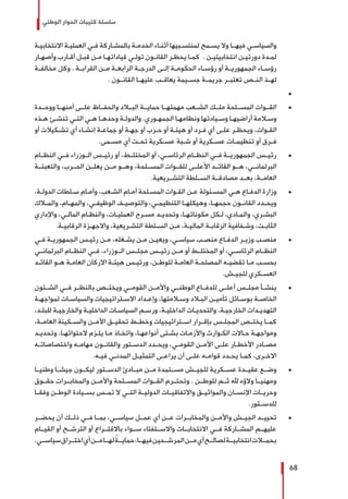 ‫الوطني‬ ‫الحوار‬ ‫كتيبات‬ ‫سلسلة‬
68
‫ـة‬‫ـ‬‫االنتخابي‬ ‫ـة‬‫ـ‬‫العملي‬ ‫ـي‬‫ـ‬‫ف‬ ‫ـاركة‬‫ـ‬‫بالمش‬ ‫ـة‬‫ـ‬‫الخدم‬ ‫ـاء‬‫ـ‬‫أثن‬ ‫ـبيها‬‫ـ‬‫لمنتس‬ ‫ـمح‬‫ـ‬‫يس‬ ‫وال‬ ‫ـا‬‫ـ‬‫فيهـ‬ ‫ـي‬‫ـ‬‫والسياس‬
‫ـار‬‫ـ‬‫وأصه‬ ‫ـارب‬‫ـ‬‫أق‬ ‫ـل‬‫ـ‬‫قب‬ ‫ـن‬‫ـ‬‫م‬ ‫ـا‬‫ـ‬‫قياداته‬ ‫ـي‬‫ـ‬‫تول‬ ‫ـون‬‫ـ‬‫القان‬ ‫ـر‬‫ـ‬‫يحظ‬ ‫ـا‬‫ـ‬‫كم‬ . ‫ـن‬‫ـ‬‫انتخابيتي‬ ‫ـن‬‫ـ‬‫دورتي‬ ‫ـدة‬‫ـ‬‫لم‬
‫ـة‬‫ـ‬‫مخالف‬ ‫وكل‬ . ‫ـة‬‫ـ‬‫القراب‬ ‫ـن‬‫ـ‬‫م‬ ‫ـة‬‫ـ‬‫الرابع‬ ‫ـة‬‫ـ‬‫الدرج‬ ‫ـى‬‫ـ‬‫إل‬ ‫ـة‬‫ـ‬‫الحكوم‬ ‫ـاء‬‫ـ‬‫رؤس‬ ‫أو‬ ‫ـة‬‫ـ‬‫الجمهوري‬ ‫ـاء‬‫ـ‬‫رؤس‬
. ‫القانــون‬ ‫عليهــا‬ ‫يعاقــب‬ ‫جســيمة‬ ‫جريمــة‬ ‫تعتبــر‬ ‫النــص‬ ‫لهــذ‬
± 	
± 	‫ووحــدة‬ ‫أمنهــا‬ ‫علــى‬ ‫والحفــاظ‬ ‫البــاد‬ ‫حمايــة‬ ‫مهمتهــا‬ ‫الشــعب‬ ‫ملــك‬ ‫المســلحة‬ ‫القــوات‬
‫ـذه‬‫ـ‬‫ه‬ ‫ـئ‬‫ـ‬‫تنش‬ ‫ـي‬‫ـ‬‫الت‬ ‫ـي‬‫ـ‬‫ه‬ ‫ـا‬‫ـ‬‫وحده‬ ‫ـة‬‫ـ‬‫والدول‬ .‫ـوري‬‫ـ‬‫الجمه‬ ‫ـا‬‫ـ‬‫ونظامه‬ ‫ـيادتها‬‫ـ‬‫وس‬ ‫ـا‬‫ـ‬‫أراضيه‬ ‫ـامة‬‫ـ‬‫وس‬
‫أو‬ ‫ـكيالت‬‫ـ‬‫تش‬ ‫أي‬ ‫ـاء‬‫ـ‬‫إنش‬ ‫ـة‬‫ـ‬‫جماع‬ ‫أو‬ ‫ـة‬‫ـ‬‫جه‬ ‫أو‬ ‫ـزب‬‫ـ‬‫ح‬ ‫أو‬ ‫ـة‬‫ـ‬‫هيئ‬ ‫أو‬ ‫ـرد‬‫ـ‬‫ف‬ ‫أي‬ ‫ـى‬‫ـ‬‫عل‬ ‫ـر‬‫ـ‬‫ويحظ‬ ،‫ـوات‬‫ـ‬‫الق‬
.‫ـمى‬‫ـ‬‫مس‬ ‫أي‬ ‫ـت‬‫ـ‬‫تح‬ ‫ـكرية‬‫ـ‬‫عس‬ ‫ـبة‬‫ـ‬‫ش‬ ‫أو‬ ‫ـكرية‬‫ـ‬‫عس‬ ‫ـات‬‫ـ‬‫تنظيم‬ ‫أو‬ ‫ـرق‬‫ـ‬‫ف‬
± 	‫النظــام‬ ‫فــي‬ ‫الــوزراء‬ ‫رئيــس‬ ‫أو‬ ،‫المختلــط‬ ‫أو‬ ،‫الرئاســي‬ ‫النظــام‬ ‫فــي‬ ‫الجمهوريــة‬ ‫رئيــس‬
‫والتعبئــة‬ ،‫الحــرب‬ ‫يعلــن‬ ‫مــن‬ ‫وهــو‬ ،‫المســلحة‬ ‫للقــوات‬ ‫األعلــى‬ ‫القائــد‬ ‫هــو‬ ،‫البرلمانــي‬
.‫التشــريعية‬ ‫الســلطة‬ ‫مصادقــة‬ ‫بعــد‬ ،‫العامــة‬
± 	،‫ـة‬‫ـ‬‫الدول‬ ‫ـلطات‬‫ـ‬‫س‬ ‫ـام‬‫ـ‬‫وأم‬ ،‫ـعب‬‫ـ‬‫الش‬ ‫ـام‬‫ـ‬‫أم‬ ‫ـلحة‬‫ـ‬‫المس‬ ‫ـوات‬‫ـ‬‫الق‬ ‫ـن‬‫ـ‬‫ع‬ ‫ـئولة‬‫ـ‬‫المس‬ ‫ـي‬‫ـ‬‫ه‬ ‫ـاع‬‫ـ‬‫الدف‬ ‫وزارة‬
‫ـاك‬‫ـ‬‫والم‬ ،‫ـام‬‫ـ‬‫والمه‬ ،‫ـي‬‫ـ‬‫الوظيف‬ ‫ـف‬‫ـ‬‫والتوصي‬ ،‫ـي‬‫ـ‬‫التنظيم‬ ‫ـا‬‫ـ‬‫وهيكله‬ ،‫ـا‬‫ـ‬‫حجمه‬ ‫ـون‬‫ـ‬‫القان‬ ‫ـدد‬‫ـ‬‫ويح‬
‫واإلداري‬ ،‫ـي‬‫ـ‬‫المال‬ ‫ـام‬‫ـ‬‫والنظ‬ ،‫ـات‬‫ـ‬‫العملي‬ ‫ـرح‬‫ـ‬‫مس‬ ‫ـد‬‫ـ‬‫وتحدي‬ ،‫ـا‬‫ـ‬‫مكوناته‬ ‫ـكل‬‫ـ‬‫ل‬ ،‫ـادي‬‫ـ‬‫والم‬ ،‫ـري‬‫ـ‬‫البش‬
.‫ـة‬‫ـ‬‫الرقابي‬ ‫ـزة‬‫ـ‬‫واالجه‬ ،‫ـريعية‬‫ـ‬‫التش‬ ‫ـلطة‬‫ـ‬‫الس‬ ‫ـن‬‫ـ‬‫م‬ ،‫ـة‬‫ـ‬‫المالي‬ ‫ـة‬‫ـ‬‫الرقاب‬ ‫ـفافية‬‫ـ‬‫وش‬ ،‫ـت‬‫ـ‬‫الثاب‬
± 	‫ـي‬‫ـ‬‫ف‬ ‫ـة‬‫ـ‬‫الجمهوري‬ ‫ـس‬‫ـ‬‫رئي‬ ‫ـن‬‫ـ‬‫م‬ ،‫ـغله‬‫ـ‬‫يش‬ ‫ـن‬‫ـ‬‫م‬ ‫ـن‬‫ـ‬‫ويعي‬ ،‫ـي‬‫ـ‬‫سياس‬ ‫ـب‬‫ـ‬‫منص‬ ‫ـاع‬‫ـ‬‫الدف‬ ‫ـر‬‫ـ‬‫وزي‬ ‫ـب‬‫ـ‬‫منص‬
‫البرلمانــي‬ ‫النظــام‬ ‫فــي‬ ،‫الــوزراء‬ ‫مجلــس‬ ‫رئيــس‬ ‫مــن‬ ‫أو‬ ‫المختلــط‬ ‫أو‬ ،‫الرئاســي‬ ‫النظــام‬
‫ـد‬‫ـ‬‫القائ‬ ‫ـو‬‫ـ‬‫ه‬ ‫ـة‬‫ـ‬‫العام‬ ‫االركان‬ ‫ـة‬‫ـ‬‫هيئ‬ ‫ـس‬‫ـ‬‫ورئي‬ ،‫ـن‬‫ـ‬‫للوط‬ ‫ـة‬‫ـ‬‫العام‬ ‫ـة‬‫ـ‬‫المصلح‬ ‫ـه‬‫ـ‬‫تقضي‬ ‫ـا‬‫ـ‬‫م‬ ‫ـب‬‫ـ‬‫بحس‬
.‫ـش‬‫ـ‬‫للجي‬ ‫ـكري‬‫ـ‬‫العس‬
± 	‫الشــئون‬ ‫فــي‬ ‫بالنظــر‬ ‫ويختــص‬ ‫القومــي‬ ‫واألمــن‬ ‫الوطنــي‬ ‫للدفــاع‬ ‫أعلــى‬ ‫مجلــس‬ ‫ينشــأ‬
‫ـة‬‫ـ‬‫لمواجه‬ ‫ـات‬‫ـ‬‫والسياس‬ ‫ـتراتيجيات‬‫ـ‬‫االس‬ ‫ـداد‬‫ـ‬‫وإع‬ ،‫ـامتها‬‫ـ‬‫وس‬ ‫ـاد‬‫ـ‬‫الب‬ ‫ـن‬‫ـ‬‫تأمي‬ ‫ـائل‬‫ـ‬‫بوس‬ ‫ـة‬‫ـ‬‫الخاص‬
،‫ـد‬‫ـ‬‫للبل‬ ‫ـة‬‫ـ‬‫والخارجي‬ ‫ـة‬‫ـ‬‫الداخلي‬ ‫ـات‬‫ـ‬‫السياس‬ ‫ـم‬‫ـ‬‫ورس‬ ،‫ـة‬‫ـ‬‫الداخلي‬ ‫ـات‬‫ـ‬‫والتحدي‬ ،‫ـة‬‫ـ‬‫الخارجي‬ ‫ـدات‬‫ـ‬‫التهدي‬
،‫العامــة‬ ‫والســكينة‬ ‫األمــن‬ ‫تحقيــق‬ ‫وخطــط‬ ‫اســتراتيجيات‬ ‫بإقــرار‬ ‫المجلــس‬ ‫يختــص‬ ‫كمــا‬
‫ـد‬‫ـ‬‫وتحدي‬ ،‫ـا‬‫ـ‬‫الحتوائه‬ ‫ـزم‬‫ـ‬‫يل‬ ‫ـا‬‫ـ‬‫م‬ ‫ـاذ‬‫ـ‬‫واتخ‬ ،‫ـا‬‫ـ‬‫أنواعه‬ ‫ـتى‬‫ـ‬‫بش‬ ‫ـات‬‫ـ‬‫واألزم‬ ‫ـوارث‬‫ـ‬‫الك‬ ‫ـاالت‬‫ـ‬‫ح‬ ‫ـة‬‫ـ‬‫ومواجه‬
‫ـه‬‫ـ‬‫واختصاصات‬ ‫ـه‬‫ـ‬‫مهام‬ ‫ـون‬‫ـ‬‫والقان‬ ‫ـتور‬‫ـ‬‫الدس‬ ‫ـدد‬‫ـ‬‫ويح‬ ،‫ـي‬‫ـ‬‫القوم‬ ‫ـن‬‫ـ‬‫األم‬ ‫ـى‬‫ـ‬‫عل‬ ‫ـار‬‫ـ‬‫األخط‬ ‫ـادر‬‫ـ‬‫مص‬
.‫ـه‬‫ـ‬‫في‬ ‫ـي‬‫ـ‬‫المدن‬ ‫ـل‬‫ـ‬‫التمثي‬ ‫ـى‬‫ـ‬‫يراع‬ ‫أن‬ ‫ـى‬‫ـ‬‫عل‬ ‫ـه‬‫ـ‬‫قوام‬ ‫ـدد‬‫ـ‬‫يح‬ ‫ـا‬‫ـ‬‫كم‬ ،‫ـرى‬‫ـ‬‫االخ‬
± 	َ‫ا‬‫وطنيــ‬ َ‫ا‬‫جيشــ‬ ‫ليكــون‬ ‫الدســتور‬ ‫مبــادئ‬ ‫مــن‬ ‫مســتمدة‬ ‫للجيــش‬ ‫عســكرية‬ ‫عقيــدة‬ ‫وضــع‬
‫حقــوق‬ ‫والمخابــرات‬ ‫واألمــن‬ ‫المســلحة‬ ‫القــوات‬ ‫وتحتــرم‬ . ‫للوطــن‬ ‫ثــم‬ ‫هلل‬ ‫والؤه‬ َ‫ا‬‫ومهنيــ‬
َ‫ا‬‫وفقــ‬ ‫الوطــن‬ ‫بســيادة‬ ‫تمــس‬ ‫ال‬ ‫التــي‬ ‫الدوليــة‬ ‫واالتفاقيــات‬ ‫والمواثيــق‬ ‫اإلنســان‬ ‫وحريــات‬
.‫للدســتور‬
± 	‫يحضــر‬ ‫أن‬ ‫ذلــك‬ ‫فــي‬ ‫بمــا‬ ،‫سياســي‬ ‫عمــل‬ ‫أي‬ ‫عــن‬ ‫والمخابــرات‬ ‫واألمــن‬ ‫الجيــش‬ ‫تحييــد‬
‫القيــام‬ ‫أو‬ ‫الترشــح‬ ‫أو‬ ‫باالقتــراع‬ ‫ســواء‬ ‫واالســتفتاء‬ ‫االنتخابــات‬ ‫فــي‬ ‫المشــاركة‬ ‫عليهــم‬
.‫سياســي‬‫اختــراق‬‫أي‬‫مــن‬‫لهــا‬ ً‫حمايــة‬،‫فيهــا‬‫المرشــحين‬‫مــن‬‫أي‬‫لصالــح‬‫انتخابيــة‬‫بحمــات‬
 