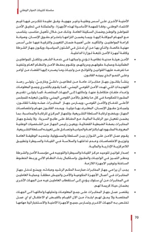 ‫الوطني‬ ‫الحوار‬ ‫كتيبات‬ ‫سلسلة‬
70
‫قيــم‬ ‫فيهــا‬ ‫تتكــرس‬ ‫عقيــدة‬ ‫وفــق‬ ،‫جهويــة‬ ‫وغيــر‬ ‫وطنيــة‬ ‫أســس‬ ‫علــى‬ ‫األخــرى‬ ‫األمنيــة‬
‫ـن‬‫ـ‬‫األم‬ ‫ـق‬‫ـ‬‫تحقي‬ ‫ـي‬‫ـ‬‫ف‬ ‫ـة‬‫ـ‬‫والمتمثل‬ ، ‫ـزة‬‫ـ‬‫األجه‬ ‫ـذه‬‫ـ‬‫له‬ ‫ـية‬‫ـ‬‫األساس‬ ‫ـة‬‫ـ‬‫للمهم‬ ‫ـا‬‫ـ‬‫وفق‬ ،‫ـي‬‫ـ‬‫الوطن‬ ‫ـاء‬‫ـ‬‫االنتم‬
‫ـب‬‫ـ‬‫يتناس‬ ،‫ـب‬‫ـ‬‫مناس‬ ‫ـل‬‫ـ‬‫تأهي‬ ‫ـال‬‫ـ‬‫خ‬ ‫ـن‬‫ـ‬‫م‬ ‫ـك‬‫ـ‬‫وذل‬ .‫ـة‬‫ـ‬‫العام‬ ‫ـكينة‬‫ـ‬‫الس‬ ‫ـان‬‫ـ‬‫وضم‬ ‫ـن‬‫ـ‬‫والوط‬ ‫ـن‬‫ـ‬‫للمواط‬
‫وصيانــة‬ ،‫اإلنســان‬ ‫حقــوق‬ ‫باحتــرام‬ ‫التزامهــا‬ ‫يضمــن‬ ‫وبمــا‬ ،‫إليهــا‬ ‫الموكلــة‬ ‫المهــام‬ ‫مــع‬
‫أســس‬ ‫علــى‬ ‫فيهــا‬ ‫والترقيــة‬ ‫ـن‬‫ـ‬‫التعيي‬ ‫ضمــان‬ ‫أهميــة‬ ‫علــى‬ ‫والتأكيــد‬ .‫ـن‬‫ـ‬‫المواطني‬ ‫ـة‬‫ـ‬‫كرام‬
‫ـرطة‬‫ـ‬‫الش‬ ‫ـاز‬‫ـ‬‫جه‬ ‫ـون‬‫ـ‬‫ويك‬ ،‫ـية‬‫ـ‬‫السياس‬ ‫ـئون‬‫ـ‬‫الش‬ ‫ـي‬‫ـ‬‫ف‬ ‫ـل‬‫ـ‬‫تدخ‬ ‫أي‬ ‫ـن‬‫ـ‬‫ع‬ ‫ـا‬‫ـ‬‫به‬ ‫ـأي‬‫ـ‬‫والن‬ ،‫ـة‬‫ـ‬‫خالص‬ ‫ـة‬‫ـ‬‫مهني‬
.‫ـة‬‫ـ‬‫الداخلي‬ ‫ـوزارة‬‫ـ‬‫ل‬ ‫ـة‬‫ـ‬‫تابع‬ ‫ـن‬‫ـ‬‫األم‬ ‫ـزة‬‫ـ‬‫أجه‬ ‫ـة‬‫ـ‬‫وكاف‬
± 	‫للمواطنيــن‬ ‫وتكفــل‬ ‫الشــعب‬ ‫خدمــة‬ ‫فــي‬ ‫واجباتهــا‬ ‫تــؤدي‬ ‫نظاميــة‬ ‫مدنيــة‬ ‫هيئــة‬ ‫األمــن‬
‫ـذ‬‫ـ‬‫وتنفي‬ ‫ـام‬‫ـ‬‫الع‬ ‫ـام‬‫ـ‬‫والنظ‬ ‫ـن‬‫ـ‬‫االم‬ ‫ـظ‬‫ـ‬‫بحف‬ ‫ـوم‬‫ـ‬‫وتق‬ ،‫ـم‬‫ـ‬‫وحرياته‬ ‫ـم‬‫ـ‬‫حقوقه‬ ‫ـة‬‫ـ‬‫وحماي‬ ‫ـة‬‫ـ‬‫الطمأنين‬
‫ـر‬‫ـ‬‫أوام‬ ‫ـن‬‫ـ‬‫م‬ ‫ـاء‬‫ـ‬‫القض‬ ‫ـا‬‫ـ‬‫إليه‬ ‫ـدره‬‫ـ‬‫يص‬ ‫ـا‬‫ـ‬‫وم‬ ‫ـات‬‫ـ‬‫واجب‬ ‫ـن‬‫ـ‬‫م‬ ‫ـح‬‫ـ‬‫واللوائ‬ ‫ـن‬‫ـ‬‫القواني‬ ‫ـا‬‫ـ‬‫عليه‬ ‫ـه‬‫ـ‬‫تفرض‬ ‫ـا‬‫ـ‬‫م‬
.‫ـون‬‫ـ‬‫القان‬ ‫ـه‬‫ـ‬‫يبين‬ ‫ـذي‬‫ـ‬‫ال‬ ‫ـو‬‫ـ‬‫النح‬ ‫ـى‬‫ـ‬‫وعل‬
± 	َ‫رصــد‬ ‫يتولــى‬ ، ٍّ‫وخارجــي‬ ٍّ‫داخلــي‬ ‫قطاعيــن‬ ‫مــن‬ ‫عامــة‬ ‫مخابــرات‬ ‫جهــاز‬ ‫بقانــون‬ ‫ينشــأ‬
‫ـات‬‫ـ‬‫المعلوم‬ ‫ـع‬‫ـ‬‫وجم‬ ‫ـري‬‫ـ‬‫بالتح‬ ‫ـوم‬‫ـ‬‫يق‬ ‫ـا‬‫ـ‬‫كم‬ ،‫ـي‬‫ـ‬‫اليمن‬ ‫ـي‬‫ـ‬‫القوم‬ ‫ـن‬‫ـ‬‫األم‬ ‫ـدد‬‫ـ‬‫ته‬ ‫ـي‬‫ـ‬‫الت‬ ِ‫ـدات‬‫ـ‬‫التهدي‬
‫تقديــم‬ :‫يتولــى‬ ‫كمــا‬ ،‫المختصــة‬ ‫الجهــات‬ ‫إلــى‬ ‫وإحالتهــا‬ ،‫عنهــا‬ ٍ‫متكاملــة‬ ٍ‫ملفــات‬ ‫وإعــداد‬
‫ـس‬‫ـ‬‫للمجل‬ ‫ـه‬‫ـ‬‫تبعيت‬ ‫ـون‬‫ـ‬‫وتك‬ ،‫ـي‬‫ـ‬‫اليمن‬ ‫ـي‬‫ـ‬‫القوم‬ ‫ـن‬‫ـ‬‫باألم‬ ‫ـق‬‫ـ‬‫يتعل‬ ‫ـا‬‫ـ‬‫م‬ ‫كل‬ ‫ـي‬‫ـ‬‫ف‬ ‫ـة‬‫ـ‬‫للحكوم‬ ‫ـورة‬‫ـ‬‫المش‬
،‫للقانــون‬ ‫وفقــا‬ ‫عملــه‬ ‫المخابــرات‬ ‫جهــاز‬ ‫ويمــارس‬ ،‫القومــي‬ ‫واألمــن‬ ‫للدفــاع‬ ‫األعلــى‬
‫واختصاصــات‬ ‫مهــام‬ ‫القانــون‬ ‫ويحــدد‬ ،‫دوليــا‬ ‫بهــا‬ ‫المعتــرف‬ ،‫اإلنســان‬ ‫حقــوق‬ ‫ولمبــادئ‬
‫ـا‬‫ـ‬‫بم‬ ،‫ـبة‬‫ـ‬‫والمحاس‬ ‫ـة‬‫ـ‬‫للرقاب‬ ‫ـزي‬‫ـ‬‫المرك‬ ‫ـاز‬‫ـ‬‫وللجه‬ ،‫ـريعية‬‫ـ‬‫التش‬ ‫ـلطة‬‫ـ‬‫الس‬ ‫ـة‬‫ـ‬‫لرقاب‬ ‫ـع‬‫ـ‬‫ويخض‬ ،‫ـاز‬‫ـ‬‫الجه‬
‫ـاز‬‫ـ‬‫جه‬ ‫ـع‬‫ـ‬‫يتمت‬ ‫وال‬ ،‫ـرية‬‫ـ‬‫الس‬ ‫ـع‬‫ـ‬‫طاب‬ ‫ـى‬‫ـ‬‫عل‬ ‫ـاظ‬‫ـ‬‫الحف‬ ‫ـع‬‫ـ‬‫م‬ ،‫ـة‬‫ـ‬‫المالي‬ ‫ـة‬‫ـ‬‫الرقاب‬ ‫دور‬ ‫ـل‬‫ـ‬‫تفعي‬ ‫ـن‬‫ـ‬‫يضم‬
‫ـة‬‫ـ‬‫الوطني‬ ‫ـخصيات‬‫ـ‬‫الش‬ ‫ـن‬‫ـ‬‫م‬ ‫ـاز‬‫ـ‬‫الجه‬ ‫ـس‬‫ـ‬‫رئي‬ ‫ـن‬‫ـ‬‫ويعي‬ ،‫ـة‬‫ـ‬‫القضائي‬ ‫ـة‬‫ـ‬‫الضبطي‬ ‫ـة‬‫ـ‬‫بصف‬ ‫ـرات‬‫ـ‬‫المخاب‬
.‫التشــريعية‬‫الســلطة‬‫تعيينــه‬‫علــى‬‫وتصــادق‬‫والحياديــة‬‫بالنزاهــة‬‫لهــا‬‫المشــهود‬‫المعروفــة‬
± 	‫ـة‬‫ـ‬‫العام‬ ‫ـة‬‫ـ‬‫الوظيف‬ ‫ـد‬‫ـ‬‫وتحدي‬ ،‫ـؤولية‬‫ـ‬‫والمس‬ ‫ـلطة‬‫ـ‬‫الس‬ ‫ـن‬‫ـ‬‫بي‬ ‫ـوازن‬‫ـ‬‫الت‬ ‫ـى‬‫ـ‬‫عل‬ ‫ـن‬‫ـ‬‫االم‬ ‫ـل‬‫ـ‬‫عم‬ ‫ـوم‬‫ـ‬‫يق‬
‫وتطبيــق‬ ‫والســيطرة‬ ‫القيــادة‬ ‫فــي‬ ‫والسالســة‬ ‫تداخلهــا‬ ‫وعــدم‬ ‫االختصاصــات‬ ‫وتوزيــع‬
.‫والماليــة‬ ‫اﻹداريــة‬ ‫الالمركزيــة‬
± 	‫ـرطة‬‫ـ‬‫والش‬ ‫ـن‬‫ـ‬‫األم‬ ‫ـة‬‫ـ‬‫مؤسس‬ ‫ـي‬‫ـ‬‫ف‬ ‫ـه‬‫ـ‬‫والتوجي‬ ‫ـيطرة‬‫ـ‬‫والس‬ ‫ـادة‬‫ـ‬‫القي‬ ‫ـز‬‫ـ‬‫مرك‬ ‫ـد‬‫ـ‬‫لتوحي‬ ‫ـن‬‫ـ‬‫قواني‬ ‫ـدار‬‫ـ‬‫إص‬
‫ـوط‬‫ـ‬‫الخط‬ ‫ـط‬‫ـ‬‫ورب‬ ‫ـي‬‫ـ‬‫االل‬ ‫ـام‬‫ـ‬‫النظ‬ ‫ـاء‬‫ـ‬‫بن‬ ‫ـتكمال‬‫ـ‬‫واس‬ .‫ـوق‬‫ـ‬‫والحق‬ ‫ـات‬‫ـ‬‫الواجب‬ ‫ـي‬‫ـ‬‫ف‬ ‫ـيز‬‫ـ‬‫التمـ‬ ‫ـر‬‫ـ‬‫وحظ‬
.‫ـة‬‫ـ‬‫الالزم‬ ‫ـزة‬‫ـ‬‫االجه‬ ‫ـر‬‫ـ‬‫وتوفي‬ ‫ـاخنة‬‫ـ‬‫الس‬
± 	‫ـاز‬‫ـ‬‫جه‬ ‫ـل‬‫ـ‬‫تدخ‬ ‫ـع‬‫ـ‬‫ويمن‬ .‫ـه‬‫ـ‬‫ومبادئ‬ ‫ـيد‬‫ـ‬‫الرش‬ ‫ـم‬‫ـ‬‫الحك‬ ‫ـة‬‫ـ‬‫ممارس‬ ‫ـرات‬‫ـ‬‫المخاب‬ ‫ـاز‬‫ـ‬‫جه‬ ‫ـي‬‫ـ‬‫يراع‬ ‫أن‬ ‫ـب‬‫ـ‬‫يج‬
‫العامليــن‬ ‫وحمايــة‬ .ً‫ا‬‫مطلقــ‬ ‫والجيــش‬ ‫واألمــن‬ ‫الحكوميــة‬ ‫األجهــزة‬ ‫أعمــال‬ ‫فــي‬ ‫المخابــرات‬
‫ـرى‬‫ـ‬‫األخ‬ ‫ـات‬‫ـ‬‫الجه‬ ‫ـن‬‫ـ‬‫م‬ ‫ـه‬‫ـ‬‫في‬ ‫ـن‬‫ـ‬‫العاملي‬ ‫ـتقطاب‬‫ـ‬‫اس‬ ‫ـى‬‫ـ‬‫إل‬ ‫ـؤدي‬‫ـ‬‫ي‬ ‫ـلوك‬‫ـ‬‫س‬ ‫أي‬ ‫ـن‬‫ـ‬‫م‬ ‫ـرات‬‫ـ‬‫المخاب‬ ‫ـي‬‫ـ‬‫ف‬
.‫ـم‬‫ـ‬‫له‬ ‫ـة‬‫ـ‬‫كريم‬ ‫ـاة‬‫ـ‬‫حي‬ ‫ـان‬‫ـ‬‫بضم‬
± 	‫الجهــات‬ ‫الــى‬ ‫واحالتهــا‬ ‫وتحليلهــا‬ ‫المعلومــات‬ ‫جمــع‬ ‫علــى‬ ‫المخابــرات‬ ‫جهــاز‬ ‫عمــل‬ ‫يقتصــر‬
‫عمــل‬ ‫اي‬ ‫او‬ ‫االعتقــال‬ ‫او‬ ‫بالقبــض‬ ‫القيــام‬ ‫االن‬ ‫مــن‬ ً‫ء‬‫ابتــدا‬ ‫لهــم‬ ‫يحــق‬ ‫وال‬ ‫المختصــة‬
‫مهامهــا‬ ‫واالســتخباراتية‬ ‫االمنيــة‬ ‫االجهــزة‬ ‫جميــع‬ ‫وتمــارس‬ ‫االخــرى‬ ‫الجهــات‬ ‫بــه‬ ‫تختــص‬
 