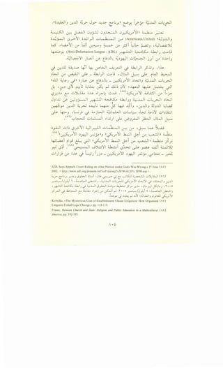 ,((;;~_, ~..U ~_r Jy- --4~ <:'G.;:''(:::!)"'. lj-y ~..WI u~_,.JI
~ ~ J-a.A.-11 0_,_r:j 0_,~1 0~J"'/~)) ~ _r..JU
o~~ lS~11 o....G_)1 ul Q I?· Q I lr" (Americans United) !!;;J_,JJI_,
w .;.~11 if' t.Ji ~J ~ if' _rsi ~l)b- ~J ';;_J~')IJ
~Y. (Anti-DefamationLeague-ADL) ~ ~K. ~J ...:.......ou
.4;JL,a.Aj~ Jl.p_;i if c_~..ll~ ~~~I u~l j_;:i if' o...L:>I_,
-.) ~..ill ~..L.o ~i ~ V""WI ~_r.:ll -.) ~) _? ~_, , lh
~~if'~~_~) ~L.; ,JWI ~ ~ .
1W1 ~I
!!ill ~~J -)'l o)-~ (f' c_~..ll~ _ ~J""'11 ~l.;,...jl_, ~..WI ul:.r-JI
~ --;r.~ ~1 ~L; ~~ ~ ~ ~~ 01 ~~ ~ ~ ~
' "'I I " - I I - (A
0
)" ,.... I I - .I - ' t I ~
~..r..J....,o L' u ./~ .Jl...4 0 ...l.? ;. r. ~ ~ . ~J""' l OJ I.A.:.! 0-" ;.j:>;-
J_,J.j (f- ~_,_;.-.-JI ~ 4_,..j~ ~JJ ~..4JI ul:r-JI ~..:....j
~
~y ~..U ~_r-J o~li ~ Js 4-J ..t5i_, ,~..UI_, ;J_,..UI L:L,a..;
~ 4:---J .~_; ~ ~jW ~kl.JI uL..I.._:..... o~ ~~~ ub~
.<AI)'":"'~ -ukl-11 ;.~) ~ -.r'J.}.<JI _}V.JI JWI ~
~_,.A.:JI ul~ -s__.>-11 ~l_djl uiQ·l?·QI ~ 0-" -~ w ~
.<Av)((~r11 ~~ ~_yn_, ((~r11 ~I ~i l.r" ~In~
~~i 11_,j & ~~ ((~r11 ~~ ~i 0-" ~In~}_;
r.-1-s~i .(M)~ ._jJ.;j~ ~i ~'b....;~~ .......Ji ~')G
u)} (y" oJs. -.} ~) c_,~ -~.r"11 ~_ri)l ~y l?" b..,. - _r)~!
ADL Says Appeals Court Ruling on «One Nation under God» Was Wrong,» 27 June (Ao)
2002, < http:jjwww.adl.org/presrelejrel%sFchstsep%5F90/4120% 5F90.asp > .
~_r C:"'L.;-" _.r..MJ J_,.i>JI ~L::....i ,0~ ~~ ,_; C: 0S}J ~ u~l.W (Ai)
~/J_,l.:i i ,~WI ~J ,~..L.JI ul;~ ~_,...'JI ~G...;':J ._,i ~J cr-..UI
,~ <.,.J.s:... <..k.;J ._,i ;;_,.;...WI J_,.i>JI ....._.l,....- .k,1..>..; j5r _r..M ,0... _r.) ~...J , 'I' • • o
jSr!l ._,i ..k.>G......ll C: ~l.U •lr.!or ~i r-l·'l'·•o ~/J~i A ,~WI ~1_,
.I~y J ~..!.>..:. ~ .;'; ~ 4.l..o~.•.l_, 0yWl 0.7''11
Kobylka, «The Mysterious Case of Establishment Clause Litigation: How Organized (AV)
Litigants Foiled Legal Change,» pp. 112-119.
Fraser, Between Church and State: Religion and Public Education in a Multicultural (AA)
America, pp. 192-193.
 