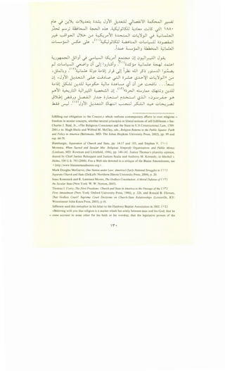 il.Y ..,i ~~ ..::..>~~ o~ JJ11 ~..v..ill _;L,a....i;';;i ~I ~
J~ ~_;~WI ~I o.h .W}LSJJ ~~L....,. ~1.5 -;JI 'AA•
d- ~I_,...JI JJG.. .r" ~.r"11 ;;~ ..::..>~':J_rll .._..; ~LJ_,J
uL.....rJI ~ .)s- /''.s:.)_,;KU ~WI uL..~ ;;~_ra-W
.i~ ~rJIJ ~I ~kWI
~J~ ~IJi ~ ~~ ~~i ~ 01 ~~~ J~
r-1 uL.~I ~IJ ul .)1JJUJ. oJSy ~~~~I
-~~J yn~~ 4..JJ~ ~.91 )} J1 ij:U wl .?~ J~J.J ~~
01 ,JJ11 J-;..u....;Ji ~ ~~l....o ~ ;;~ LS.i.>-':il u...:'ly-11>> (r
~L91 ~ 0-:ill ~~ 4JL. ;;..u-w l:?i 0i .y- ~L; ... t~
r"11 ~Jl:J ~~ ~I 01 _nn<<o_rJI ~JL..,. ~J ~..ill
J~1 ~JJ j-..a-QJI )..L::- ;;)_.....::....... ~~ l:?iJI •0J-""~ r
.1:U..; ~ .<' 0
JJJi ~..l....oo...:.JI !..~~~I~..::..>~~
fulfilling our obligation to the Creator,» which «refutes contemporary efforts to root religious =
freedom in secular concepts, whether neutral principles or liberal notions of self-fulfillment.» See:
Charles J. Reid, Jr., «The Religious Conscience and the State in U.S Constitutional Law, 1789-
2001 ,» in: Hugh Heclo and Wilfred M. McClay, eds., Religion Returns to the Public Square: Faith
and Policy in America (Baltimore, MD: The Johns Hopkins University Press, 2002), pp. 99 and
esp. 66-70.
Hamburger, Separation of Church and State, pp. 14-17 and 193, and Stephen V. ( •)
Monsma, When Sacred and Secular Mix: Religious Nonprofit Organizations and Public Money
(Lanham, MD: Rowman and Littlefield, 1996), pp. 140-141. Justice Thomas's plurality opinion,
shared by Chief Justice Rehnquist and Justices Scalia and Anthony M. Kennedy, in Mitchell v.
Helms, 530 U.S. 793 (2000). For a Web site devoted to a critique of the Blaine Amendments, see
<http:/jwww.blaineamendments.org >.
Mark Douglas McGarvie, One Nation under Law: Americas Early National Struggles to (   )
Separate Church and State (DeKalb: Northern Illinois University Press, 2004), p. 20.
Isaac Kramnick and R. Laurence Moore, The Godless Constitution: A Moral Defense of (  '')
the Secular State (New York: W. W. Norton, 2005).
Thomas J. Curry, The First Freedoms: Church and State in America to the Passage ofthe ('I")
First Amendment (New York: Oxford University Press, 1986), p. 220, and Ronald B. Flowers,
That Godless Court? Supreme Court Decisions on Church-State Relationships (Louisville, KY:
Westminster John Knox Press, 2005), p.l8.
Jefferson used this metaphor in his letter to the Danbury Baptist Association in 1802: (  t)
«Believing with you that religion is a matter which lies solely between man and his God; that he
= owes account to none other for his faith or his worship; that the legislative powers of the
 