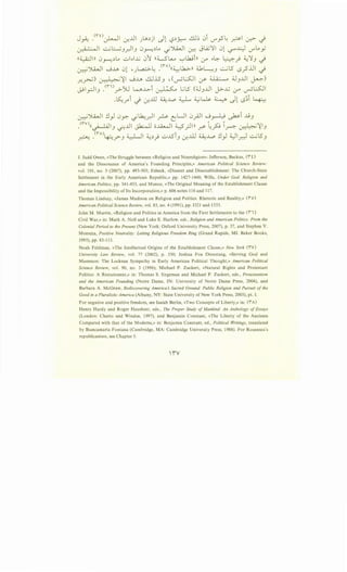 J_,.i; y·o~l ~J.ll JL,~jl Jll?~~ ~; 0i V"'_,s~ _21 ~.)
~I ...::...;l::.-J3__JI3 0~~L. ._;JkJI ~ JlA.;':JI 01 '-:?"4 V"'L. y
((~Ill 0~~L, ui ..I...G 0~ ((~L.......o '-:-'..kji)) r:.r' <-.:::- 4 _} ~:;3d
• "' " I I . . I I ~- • I (1" 0
) - I I • ) - 1 I 'l5 < : 1I - .~J..JUU w...JJ> u. 'J~~ . <<~l.JQ.>- 1
<U:>~3 <.:..-> <Sr...u -.1
_r..~) ~~I -..j...JJ> dJ.lS3 ,(~l.:..SJI :.Y' ~ dJ3..UI ~)
J-91pl3 .<n)__,;-'>U wJ..>-i ~ L.;l5 (dJ3..UI j>-..G (..r" ~l.:._(JI
.~yoi.) -:r-.ill ~..L,o ~ ~~ ~ Jl <S~i ~
J. Judd Owen, «The Struggle between «Religion and Nonreligion»: Jefferson, Backus, ('!" i)
and the Dissonance of America's Founding Principles,» American Political Science Review:
vol. 101, no. 3 (2007), pp. 493~503; Esbeck, «Dissent and Disestablishment: The Church~State
Settlement in the Early American Republic,» pp. 1427~1448; Wills, Under God: Religion and
American Politics, pp. 341 ~453 , and Munoz, «The Original Meaning of the Establishment Clause
and the Impossibility of Its Incorporation,» p. 606 notes 116 and 117.
Thomas Lindsay, «James Madison on Religion and Politics: Rhetoric and Reality,» ('!" o)
American Political Science Review, vol. 85, no. 4 (1991 ), pp. I321 and 1333.
John M. Murrin, «Religion and Politics in America from the First Settlements to the (i1)
Civil War,» in: Mark A. Noll and Luke E. Harlow, eds., Religion and American Politics: From the
Colonial Period to the Present (New York: Oxford University Press, 2007), p. 37, and Stephen V.
Monsma, Positive Neutrality: Letting Religious Freedom Ring (Grand Rapids, MI: Baker Books,
1995), pp. 83~113.
Noah Feldman, «The Intellectual Origins of the Establishment Clause,» New York (iV)
University Law Review, vol. 77 (2002), p. 350; Joshua Foa Dienstang, «Serving God and
Mammon: The Lockean Sympathy in Early American Political Thought,» American Political
Science Review, vol. 90, no. 3 (1996); Michael P. Zuckert, «Natural Rights and Protestant
Politics: A Restatement,» in: Thomas S. Engeman and Michael P. Zuckert, eds., Protestantism
and the American Founding (Notre Dame, IN: University of Notre Dame Press, 2004), and
Barbara A. McGraw, Rediscovering America's Sacred Ground: Public Religion and Pursuit of the
Good in a Pluralistic America (Albany, NY: State University of New York Press, 2003), pt. I.
For negative and positive freedom, see Isaiah Berlin, «Two Concepts of Liberty,» in: (iII)
Henry Hardy and Roger Hausheer, eds., The Proper Study of Mankind: An Anthology of Essays
(London: Chatto and Windus, 1997), and Benjamin Constant, «The Liberty of the Ancients
Compared with that of the Moderns,» in: Benjamin Constant, ed., Political Writings, translated
by Biancamaria Fontana (Cambridge, MA: Cambridge University Press, 1988). For Rousseau's
republicanism, see Chapter 5.
 