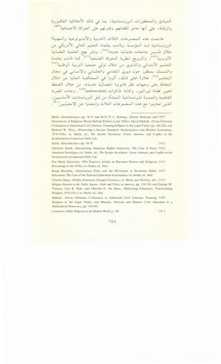 ~J_,.;..(..JI ~")G..~I db _} ~ • ~~.Jy)l uiJ~I.J l$,:,~1
.(A)~4~I ;_s _rJI ~ ~J..)j.J ~--ASJ _?.-l>- ~i ._)Y '~..9)I.J
(~1.) ~)Y---4~1.) ~JJI) 0J:JI u~~~ oh ~U,
:_r ~.r'~l JWI ~I ~ ~..9.J .~rJI .........;. ~~.Jy,-ll
~kWI ~I . •. '(AOo..I..J....I..:>-. ~~ ._:..,~.;.. l; J-..1·• • ~ _r--J.) - • • ~ ..)'..>-
~ ~..9 k5 .(Ai)~l 4j -.II ~ t:.-1 ·II •(AO)~ ~I
. . ~ -~ (li..Jr .J ...JJ.J
(AV)~)I ~_r..ll ~ Jy J")l>. (..r" L;?yl!JI.J ._;1~~~ ~~
J~ _} __;L-.;~I.J .jkLJI.J (.S"'..Li:..ll iSY-,:, 0y; J~ ~I.J
J')l>.;.. ~~ ~~ ~ i.J_;i -~~ ~ ~.)~ .(AA)~I
..b...;JI J")G.. 0-" , o--4~ ~ L,a....i..; I ~ _,..; j ~ ..:...lp.-.J ~ J;lbJI
~~I u<-~.J .<""'amicuscuria) ..:..I_?.L ~1.::5.) •.:dl_r.::-l c;....aj ~
, · L...~l ...::....;~ II t;; · o~l ~~ It ~I ~WI~ .).r.-' c..r:- :.r . .r:'""' • .) •
•<'·)~~~ rY' I.J~I.J ..;.,J!..)1 ..:...L>-~1 oh L' I_,..;.JL.u .:r..UI
Smith, «Introduction,» pp. 36-37 and 48-53; P. C. Kemeny, «Power, Ridicule, and (A1)
Destruction of Religious Moral Reform Politics in the 1920s;» David Sikkink, «From Christian
Civilization to Individual Civil Liberties: Framing Religion in the Legal Field,» pp. 326-328, and
Richard W. Flory, «Promoting a Secular Standard: Secularization and Modern Journalism,
1870-1930,» in: Smith, ed., The Secular Revolution: Power, Interests, and Conflict in the
Secularization ofAmerican Public Life.
Smith, «Introduction,» pp. 74-78. (AO
Christian Smith, «Secularizing American Higher Education: The Case of Early (A o)
American Sociology,» in: Smith, ed., The Secular Revolution: Power, Interests, and Conflict in the
Secularization ofAmerican Public Life.
Eva Marie Garroutte, «The Positivist Attack on Baconian Science and Religious (A 1)
Knowledge in the 1870s,» in: Smith, ed., Ibid.
Kraig Beyerlein, «Educational Elites and the Movement to Secularize Public (AV)
Education: The Case of the National Education Association,» in: Smith, ed., Ibid.
Charles Glenn, «Public Education Changes Partners,» in: Heclo and McClay, eds., (AA)
Religion Returns to the Public Square: Faith and Policy in America, pp. 310-314, and George M.
Thomas, Lisa R. Peck, and Channin G. De Haan, «Reforming Education, Transforming
Religion, 1876-1931,» in: Smith, ed., Ibid.
Sikkink, «From Christian Civilization to Individual Civil Liberties: Framing (A')
Religion in the Legal Field,» and Macedo, Diversity and Distrust: Civic Education in a
Multicultural Democracy, pp. 139-145.
Casanova, Public Religions in the Modern World, p. 138.
 