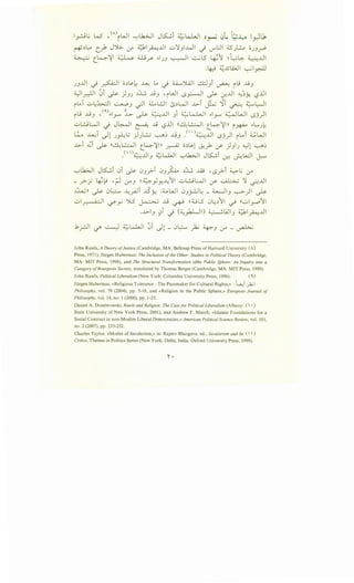 ~~~ W •(A)('WI '-:"'lk.>JI J~i ~~ ~~ ~J4 ·Q~ l_r.3.b
r+,:)~ c_.}t J')G.. :r ~l~..lll u'1JI..WI J U"":JI
~ l->-'1I ~ ili ~I ----.....JI -:.._; LS I • ~")- t . . . yS- JJ . . 'T'
4.5'J l:....o 0JJ~
~t..~~ ~JJI
.4J ~~liJI ~~~
JJ..UI J ~~ o,:)s.}: .Lt.: L. J U......J..ill ...±JJi ~ il9 JjJ
~1~1 0i ~ )JJ ,:)J..; JjJ , iWI -..s_,.::.-jl ~ 0-:..lll "':~J; l_?..iJI
iL.i u~~l ~J if1 U.l:JI l$,:)~1 ..L>i ~ ':Ji ~ ~l::-JI
it_; ..l!J •<'~1_,....., ~ ~ ~JJI Ji ~kl.JI ~1_,....., ~WI -..sj)l
ul.!..9WI J J~l ~ jj l_?..iJI ((~~~ t_4'iln i~ ~L..J~
~ ~i ~1 J_rl:~ )JL..:..J ~~ J..9J .<' ·)~JJI -..sJ)I iLAi ~WI
..L>i .Ji ~ ((~~~ t_4'illl ~ o,:)s-1 ~_}. u>- )JIJ ~1 ~~
·(I )~J.JI ;;:;lJ.,JI ._,Lb.>JI JK.;.i · • l.....:JI I ..
• • J • . ~ ~ u:-
._,Lb.>JI JK.;.i 0i ~ 0J_r> 0J~ ,:)J..; ..W •-..s.}-i ~~ :r
_ .}-Y, ~~ ·~ ~J ~~)Y-~"11 ul..:.H.:•.~I u>' ~ '1 0..UI
,:)::Wll ~ 0~ ~yA.Ji JSY. .~WI 0J_;...:Jl: _ d.........JIJ ~)I ~
ul..r. .i·ll ~y 'YS ~ ..Li ~ ~ ULS 0~,:)"11 ~ ((uly-.o"ll
...l>-IJ S-JT J (~_,k.LJI) ~lAJIJ ~~~JJI' .
.k_rjl ~ ~ ;;:;LJ,JI 0i -.)1- 0~ ~ ~J :r- ~
John Rawls, A Theory ofJustice (Cambridge, MA: Belknap Press of Harvard University (A)
Press, 1971); Jiirgen Habermas: The Inclusion ofthe Other: Studies in Political Theory (Cambridge,
MA: MIT Press, 1998), and The Structural Transformation ofthe Public Sphere: An Inquiry into a
Category ofBourgeois Society, translated by Thomas Berger (Cambridge, MA: MIT Press, 1999).
John Rawls, Political Liberalism (New York: Columbia University Press, 1996). ( ')
Jiirgen Habermas, «Religious Tolerance- The Pacemaker for Cultural Rights,» :'L~i _);.;I
Philosophy, val. 79 (2004), pp. 5-18, and «Religion in the Public Sphere,» European Journal of
Philosophy, val. 14, no. I (2006), pp. 1-25.
Daniel A. Dombrowski, Rawls and Religion: The Case for Political Liberalism (Albany: (  •)
State University of New York Press, 2001), and Andrew F. March, «Islamic Foundations for a
Social Contract in non-Muslim Liberal Democracies,» American Political Science Review, val. 101 ,
no. 2 (2007), pp. 235-252.
Charles Taylor, «Modes of Secularism,» in: Rajeev Bhargava, ed., Secularism and Its (  )
Critics, Themes in Politics Series (New York; Delhi, India: Oxford University Press, 1999).
'.
 