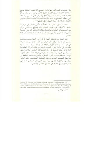 (::!'Y. ~WI L;L.aiJI ~i ~ll :~~LA ~ _;si ~p -=...LA ~I ~
0i ..A.::-: , ~L>- J~ (::!'Y' ...::...;L5 ~..UI ~11 ~~J ~I -=...~
J¥_,..Q.)IJ ~~ ~ o~IJ J':>.>-1~ ~ ...::...;L5 ~L.....11 ~
~ :i...>-J~ ~L..11 ~ -=...jSJll ,..U ~((~ ~ ..;JI
_nrr(........L.::Jl 1.., 0 t. '1 ;uL... L-. ;u ..U ~
,...-- -.r- .;-::-- c....r- J J -
u 4:1y-1I ._) ~ ~ t........IJ l;').;:..>. ~_riJI ~_r.--:JI ~I
l:?i)l J ~~ t.~~ -l::-~ ~L...LJI u>-l::- ~ -~..r"11 o~l
~ ~Jl:J ..J').;:..>.':11 ~~ .~JJJ ~LJ.,Ji -=...~~I ~
.;:__$" .j 4...,a_; ~I :i.A WI :......l::--JI -=...~y J ~y-1y.::~1I -=...IJ_,.k;..U
.~WI
-=...L..~J u~}y.~i ~y;-J Jl ~j~1 ~J.::.l -=...Jl-JI y::-J
4JJ...Ll -=...L.....~ ...::...;L5 • ..:U~ if ~)I ~ ·Y.}J Lj ~ ~ ~~
"-: ~ L...o ~..U ..ljl ~LA..;~ (.;-" j..;i J..Li: ~ ~..,.J .;
;,__;LJ.,Ji ~i II ..!..U~ . •) .._.___li . .LS - . I.: 1.:.:
- (J"""'. -.r u--::-' . . i..S~ - .r -.r ~ ~
~ ...::...;L5J -~~..l....:J ~1~...l ).kl J ~.; Lj~ J ~jWI
'-:"'r-JI ~ ~~ y.} ~ ~kWI -=.....~ ~ •d ~ r~
~ :i..k.Lli 4..:>-L.o ~yWIJ ~~I tS_,A.ll ~ ~L>-J , ..~..>-ly-11
U"L...i ~ ~I ~~ J~_r. ~WI ~I ~ly
~ WI I..S_,:.-jl ~ ~..UI J~ ~? ~ ~~ l:?llJ , ~~~~
·U"~UIJ U'""" WI ~I J ~ ;__~ .. tSlll _rJI
- -
Seymour M. Lipset and Stein Rokkan, «Cleavage Structures, Party Systems, and (  '1"'1")
Voter Alignments: An Introduction,» in: Seymour M. Lipset and Stein Rokkan, eds., Party
Systems and Voter Alignments: Cross-National Perspectives (New York: Free Press, 1967), p. 15,
and Gould, Origins ofLiberal Dominance: State, Church, and Party in Nineteenth-Century Europe.
.(J-o11 -i ~..L:.:ll)
nv
 