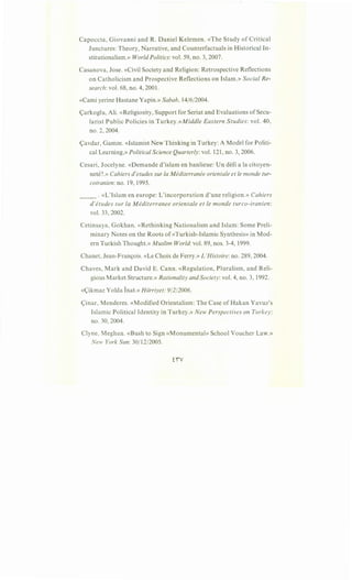 Capoccia, Giovanni and R. Daniel Kelemen. «The Study of Critical
Junctures: Theory, Narrative, and Counterfactuals in Historical In-
stitutionalism.» World Politics: vol. 59, no. 3, 2007.
Casanova, Jose. «Civil Society and Religion: Retrospective Reflections
on Catholicism and Prospective Reflections on Islam.» Social Re-
search: vol. 68, no. 4, 2001.
«Cami yerine Hastane Yapin.» Sabah, 14/6/2004.
<;arkoglu, Ali. «Religiosity, Support for Seriat and Evaluations of Secu-
larist Public Policies in Turkey.»Middle Eastern Studies: vol. 40,
no. 2, 2004.
<;avdar, Gamze. «Islamist New Thinking in Turkey: A Model for Politi-
cal Learning,» Political Science Quarterly: vol. 121, no. 3, 2006.
Cesari, Jocelyne. «Demande d'islam en banlieue: Un dHi ala citoyen-
nete?.» Cahiers d'etudes sur Ia Mediterranee orientale et le monde tur-
coiranien: no. 19, 1995.
__ . «L'Islam en europe: L'incorporation d'une religion.» Cahiers
d'etudes sur Ia Mediterranee orientale et le monde turco-iranien:
vol. 33, 2002.
Cetinsaya, Gokhan. «Rethinking Nationalism and Islam: Some Preli-
minary Notes on the Roots of «Turkish-Islamic Synthesis» in Mod-
ern Turkish Thought.» Muslim World: vol. 89, nos. 3-4, 1999.
Chanet, Jean-Fran9ois. «Le Choix de Ferry.» L'Histoire: no. 289,2004.
Chaves, Mark and David E. Cann. «Regulation, Pluralism, and Reli-
gious Market Structure.» Rationality and Society: vol. 4, no. 3, 1992.
«<;ikmaz Yolda Inat.» Hilrriyet: 9/2/2006.
<;inar, Menderes. «Modified Orientalism: The Case ofHakan Yavuz's
Islamic Political Identity in Turkey.» New Perspectives on Turkey:
no. 30, 2004.
Clyne, Meghan. «Bush to Sign «Monumental» School Voucher Law.»
New York Sun: 30/12/2005.
fiV
 