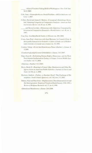 __ .«School Vouchers Taking Hold in Washington.» New York Sun:
14/11/2005.
Cole, Juan. «Islamophobia as a Social Problem.» MESA Bulletein: vol.
4, no. 1, 2007.
Collier, David and James E. Mahon. «Conceptual «Stretching» Revis-
ited: Adapting Categories in Comparative Analysis.» American Poli-
tical Science Review: vol. 87, no. 4, 1993.
__ and Steven Levitsky. «Democracy with Adjectives: Conceptual In-
novation in Comparative Research.» World Politics: vol. 49, no. 3,
1997.
Coq, Guy. «Les Batailles de l'ecole.» L'Histoire: no. 289,2004.
Costa, Jean-Paul. «Interview with Jean Marceau: Le Conseil d'Etat, le
droit public francais et le «foulard».» Cahiers d'etudes sur Ia Mediter-
ranee orientale et le monde turco-iranien: no. 19, 1995.
Coskun, Vahap. «Evren'den Demokrasiye Ikinci «Darbe»!.» Zaman: 4/
3/2006.
«Cumhurba~kanligi Krizinin Gotiirdiikleri.» Zaman, 14/5/2007.
Dagi, Ihsan D. «Rethinking Human Rights, Democracy, and the West:
Post-Islamist Intellectuals in Turkey.» Critique: Critical Middle East-
ern Studies: vol. 13,2004.
«Danistay.» Radikal: 10/2/2005.
Davis, Derek H. «Reacting to France's Ban: Headscarves and Other Re-
ligious Attire in American Public Schools.» Journal ofChurch and
State: vol. 46, no. 2, 2004.
Davison, Andrew. «Turkey, a «Secular» State?: The Challenge of De-
scription.» South Atlantic Quarterly: vol. 102, nos. 2-3,2003.
Dekker, Paul and Peter Ester. «Depillarization, Deconfessionalizatiotl and
De-Ideologization: Empirical Trends in Dutch Society 1958-1992.»
Review ofReligious Research: vol. 37, no. 4, 1996.
«Demokrasi Manifestosu.» Zaman: 24/4/2006.
H'A
 